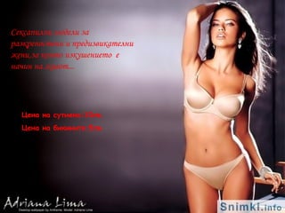 Сексапилни модели за
разкрeпостени и предизвикателни
жени,за които изкушението е
начин на живот...
Цена на сутиена:10лв.
Цена на бикините:5лв.
 