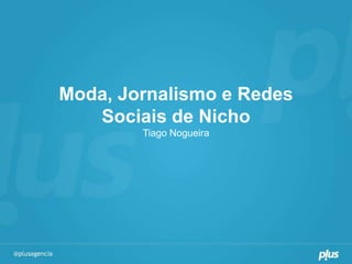 Moda, Jornalismo e Redes
   Sociais de Nicho
        Tiago Nogueira
 