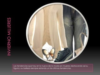 Las tendencias que hay en lo nuevo de la moda en mujeres destacando así su
figura y su belleza siempre estando un las últimas tendencias.
 