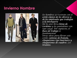 los hombres se vestirán con el
estilo clásico de los obreros y
de los empleados que trabajan
a la intemperie
En los pies lleva botas de
cordones y los pantalones son
tipo cargo. Por supuesto, el
buzo de trabajo es
fundamental.
Otras ideas para llevar este
estilo: camisas de franela,
chaquetones tipo marinero y
chaquetones de cuadros. Los
tirantes.
 