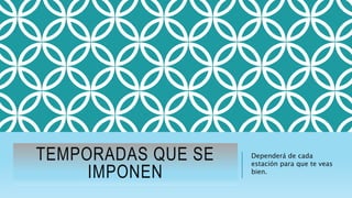 TEMPORADAS QUE SE
IMPONEN
Dependerá de cada
estación para que te veas
bien.
 