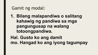 Gamit ng modal:
1. Bilang malapandiwa o salitang
kahawig ng pandiwa sa mga
pangungusap na walang
totoongpandiwa.
Hal. Gusto ko ang damit
mo. Hangad ko ang iyong tagumpay
 