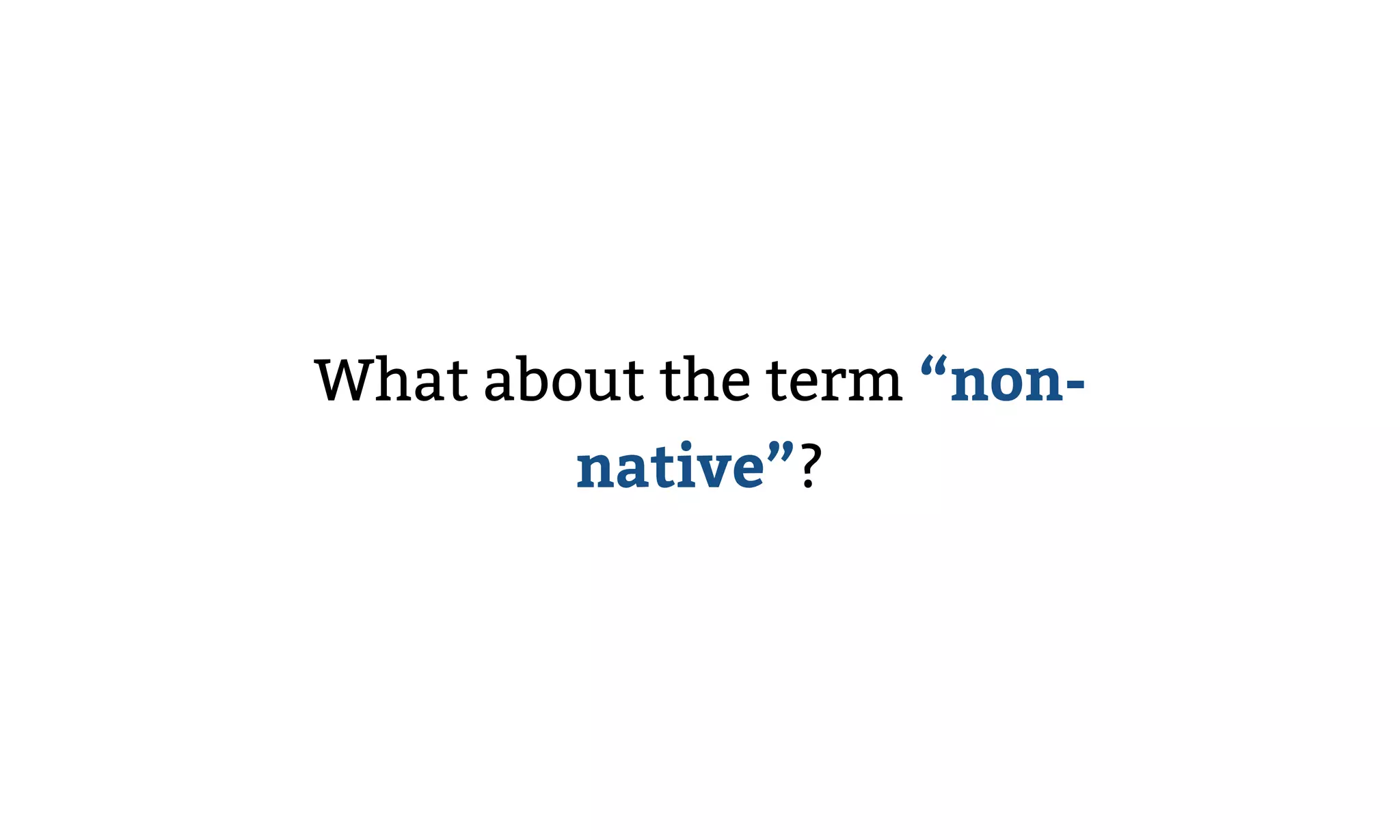 What about the term “non-
native”?
 