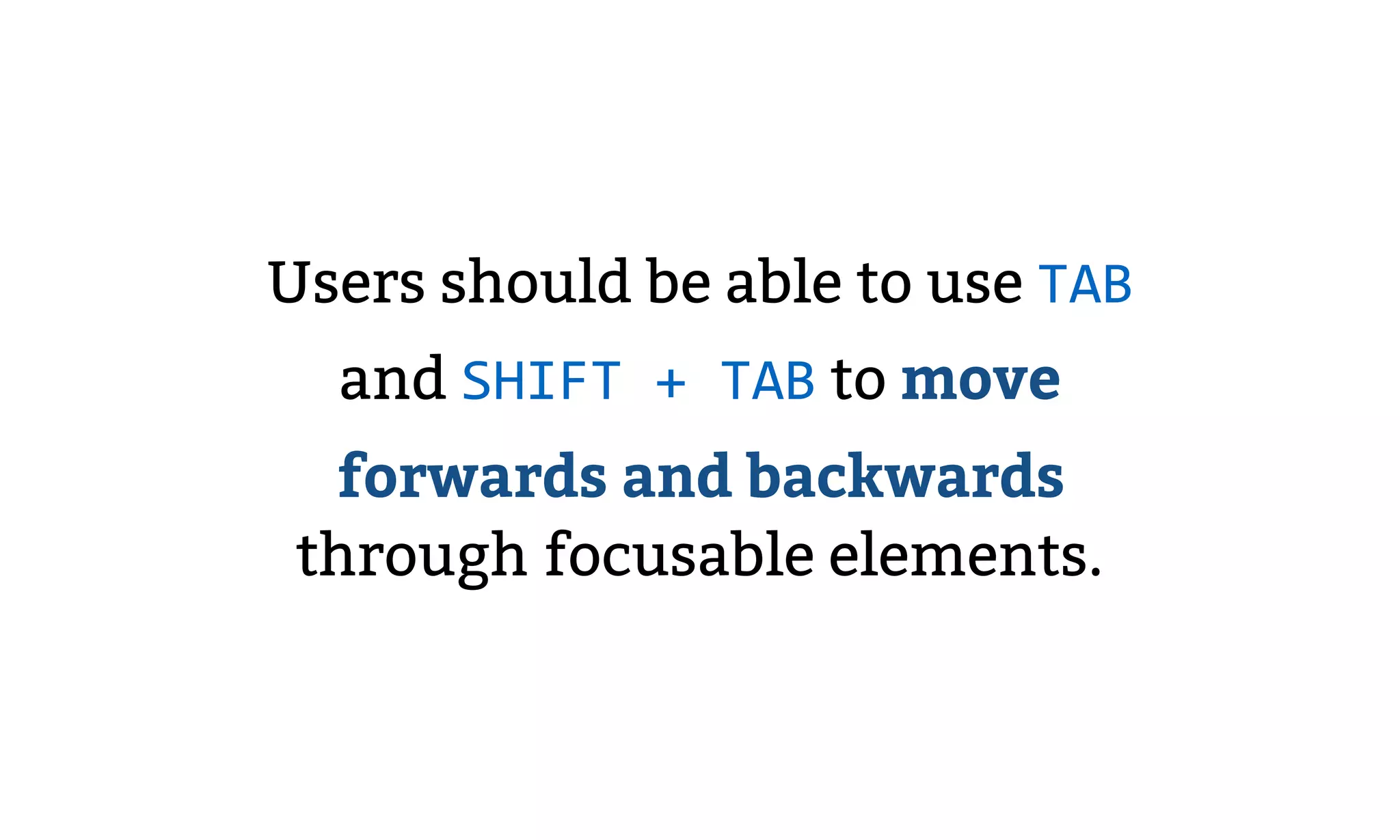 Users should be able to use TAB
and SHIFT + TAB to move
forwards and backwards
through focusable elements.
 