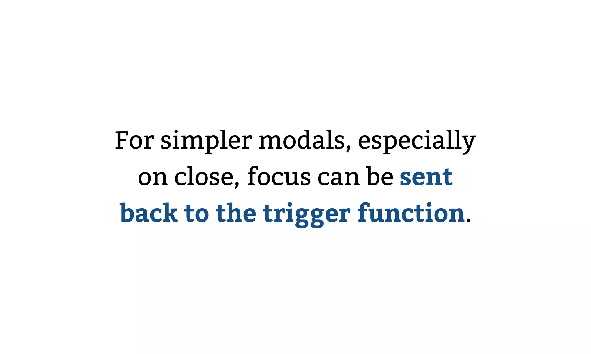 For simpler modals, especially
on close, focus can be sent
back to the trigger function.
 
