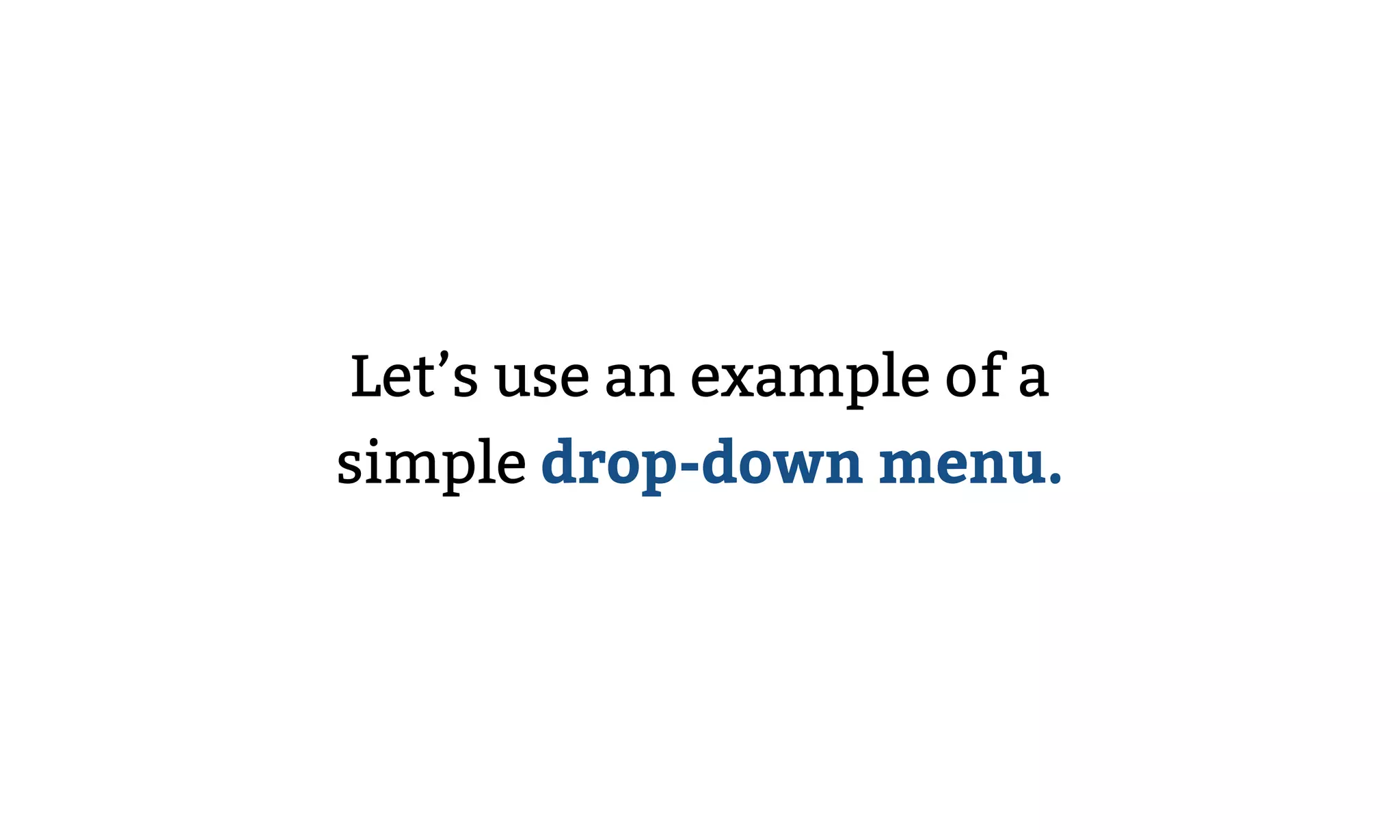 Let’s use an example of a
simple drop-down menu.
 