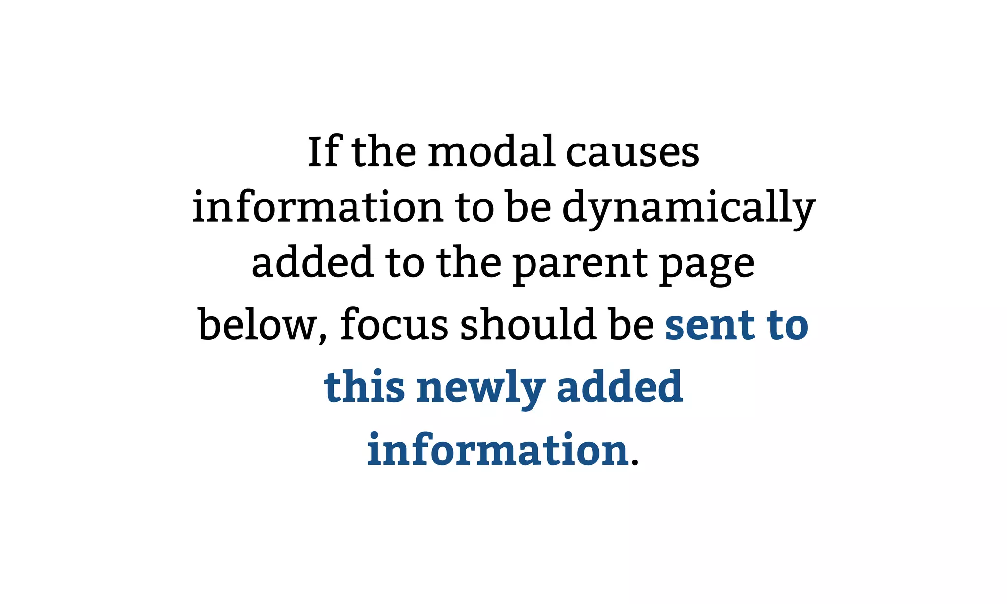 If the modal causes
information to be dynamically
added to the parent page
below, focus should be sent to
this newly added
information.
 