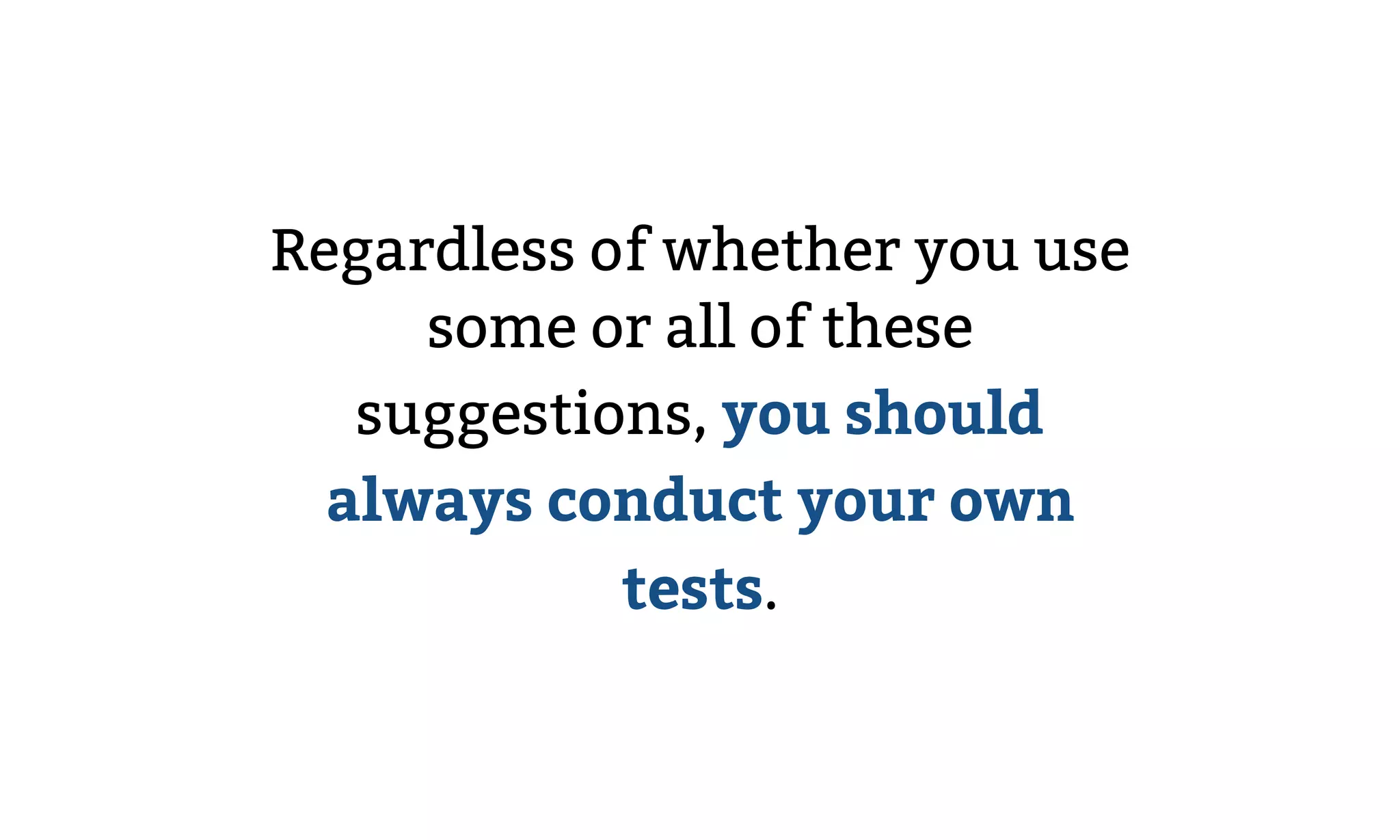 Regardless of whether you use
some or all of these
suggestions, you should
always conduct your own
tests.
 
