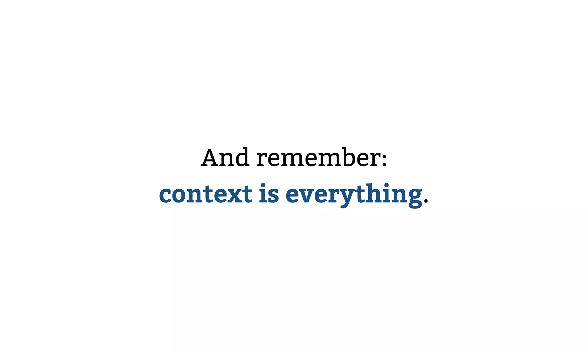 And remember: 
context is everything.
 