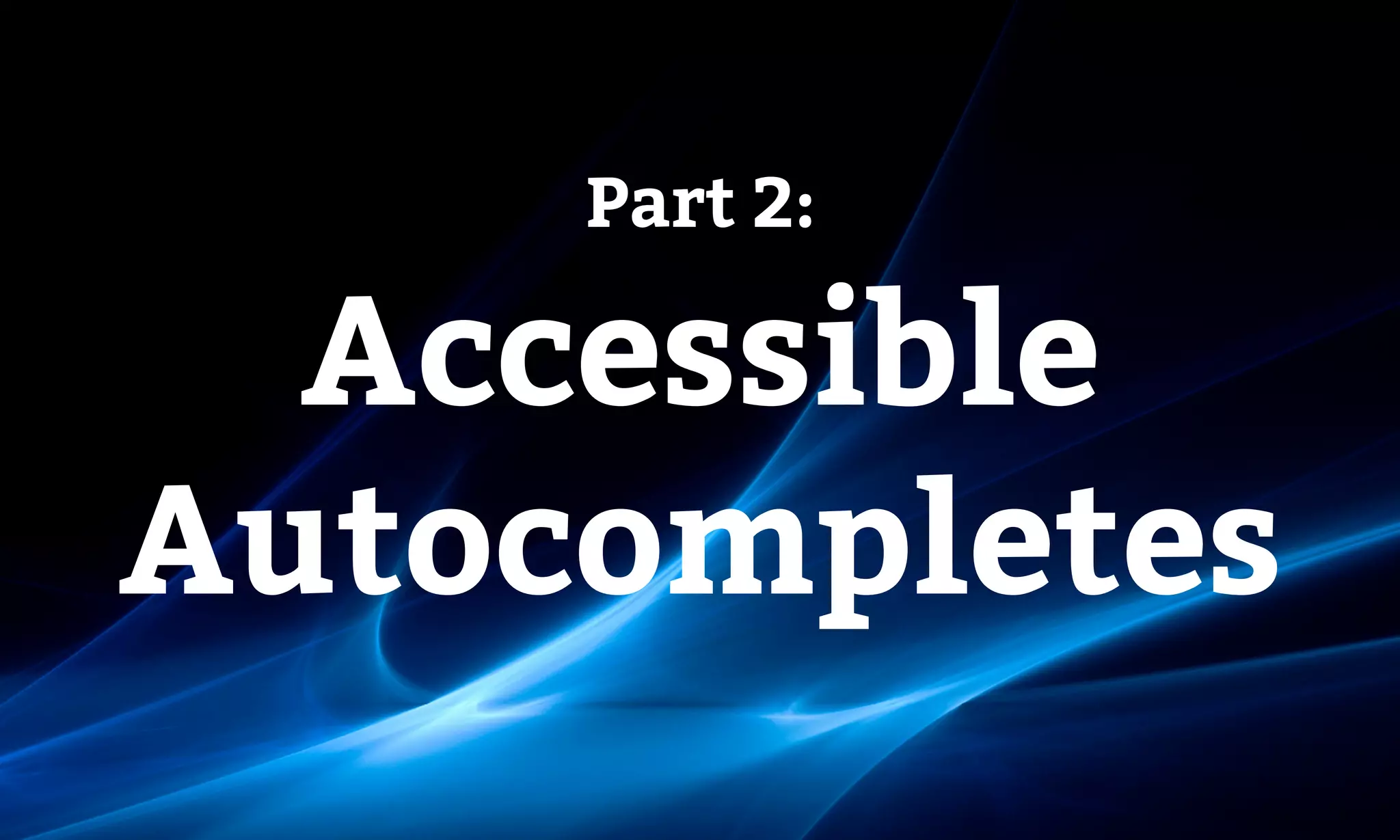 Part 2:
Accessible 
Autocompletes
 