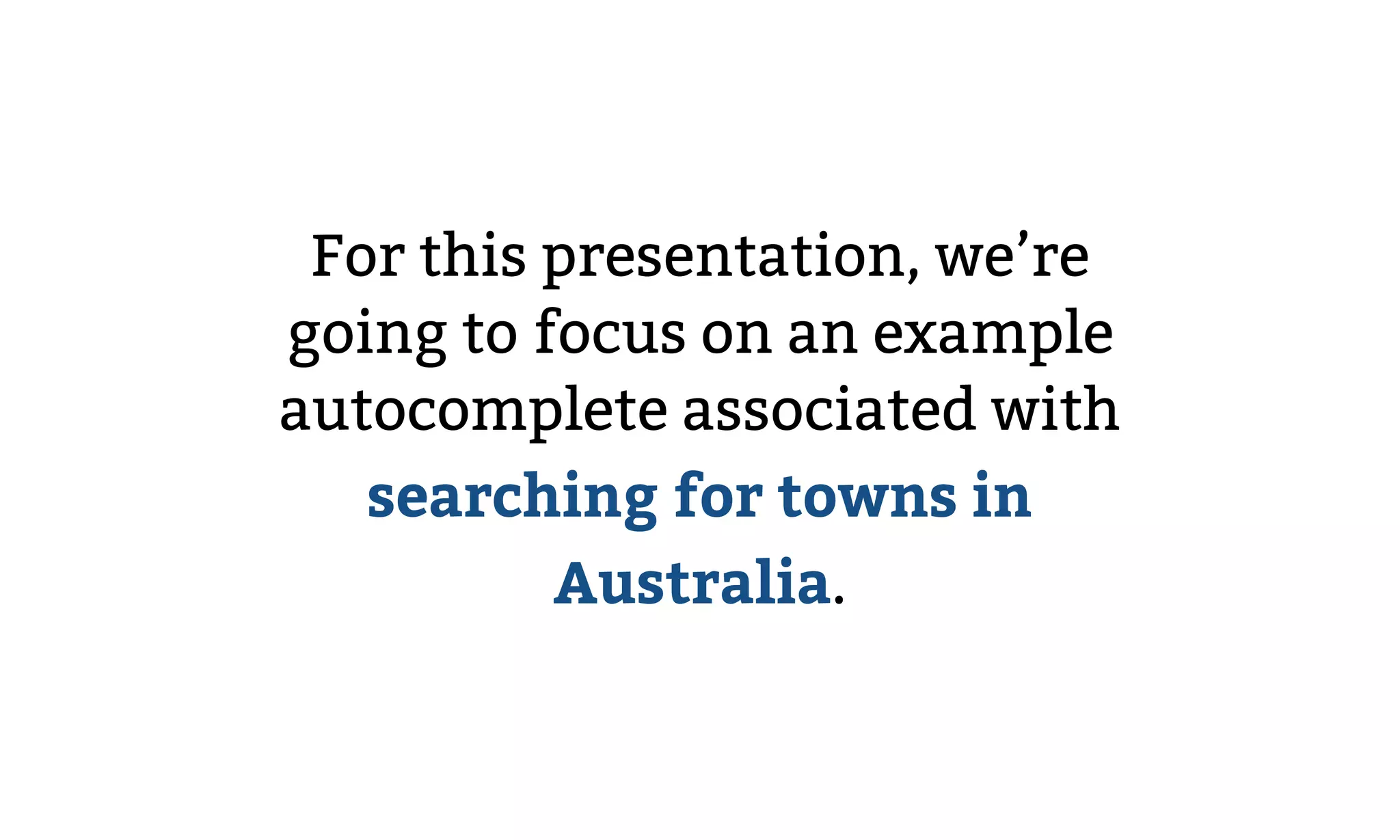 For this presentation, we’re
going to focus on an example
autocomplete associated with
searching for towns in
Australia.
 