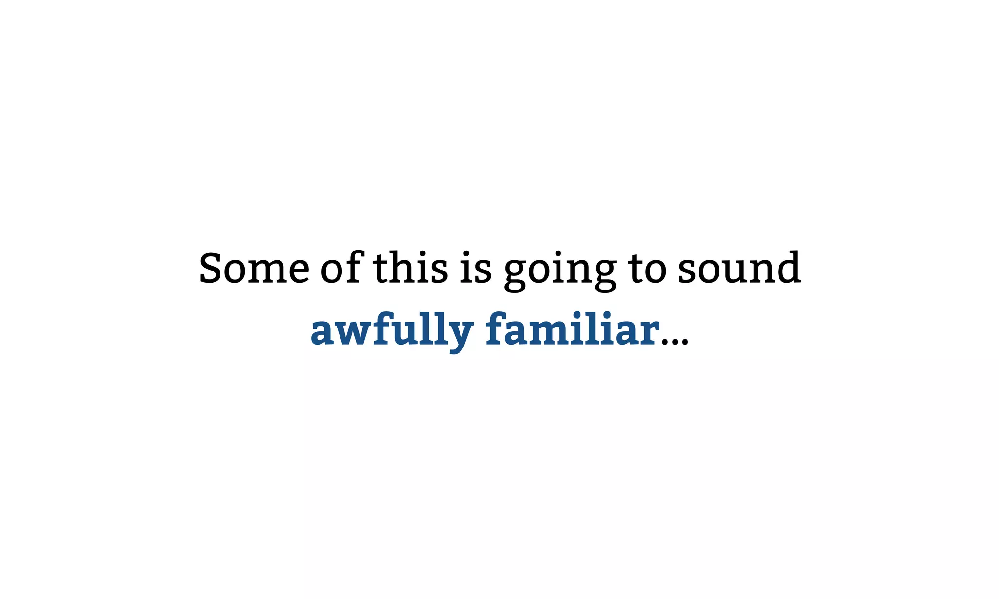 Some of this is going to sound
awfully familiar…
 