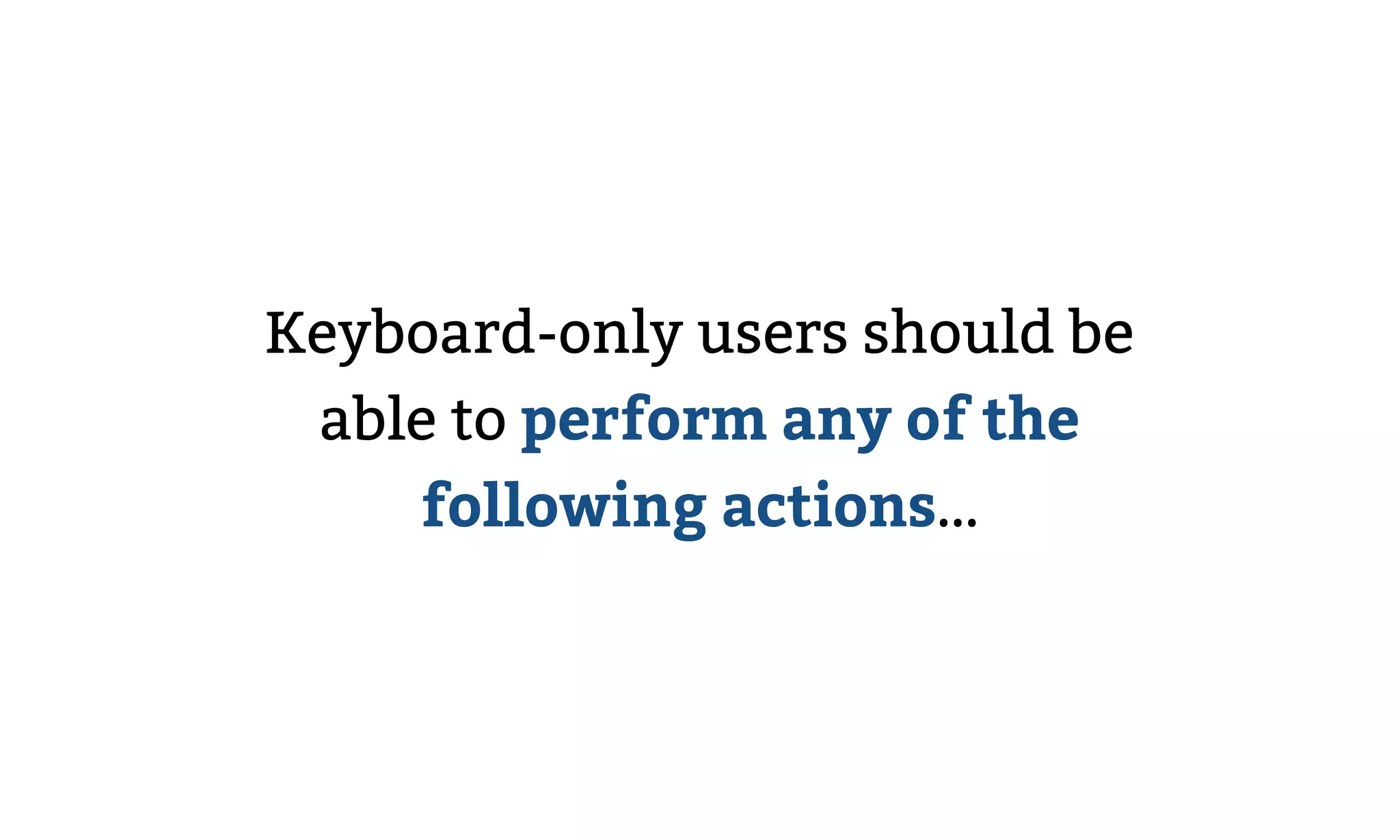 Keyboard-only users should be
able to perform any of the
following actions…
 