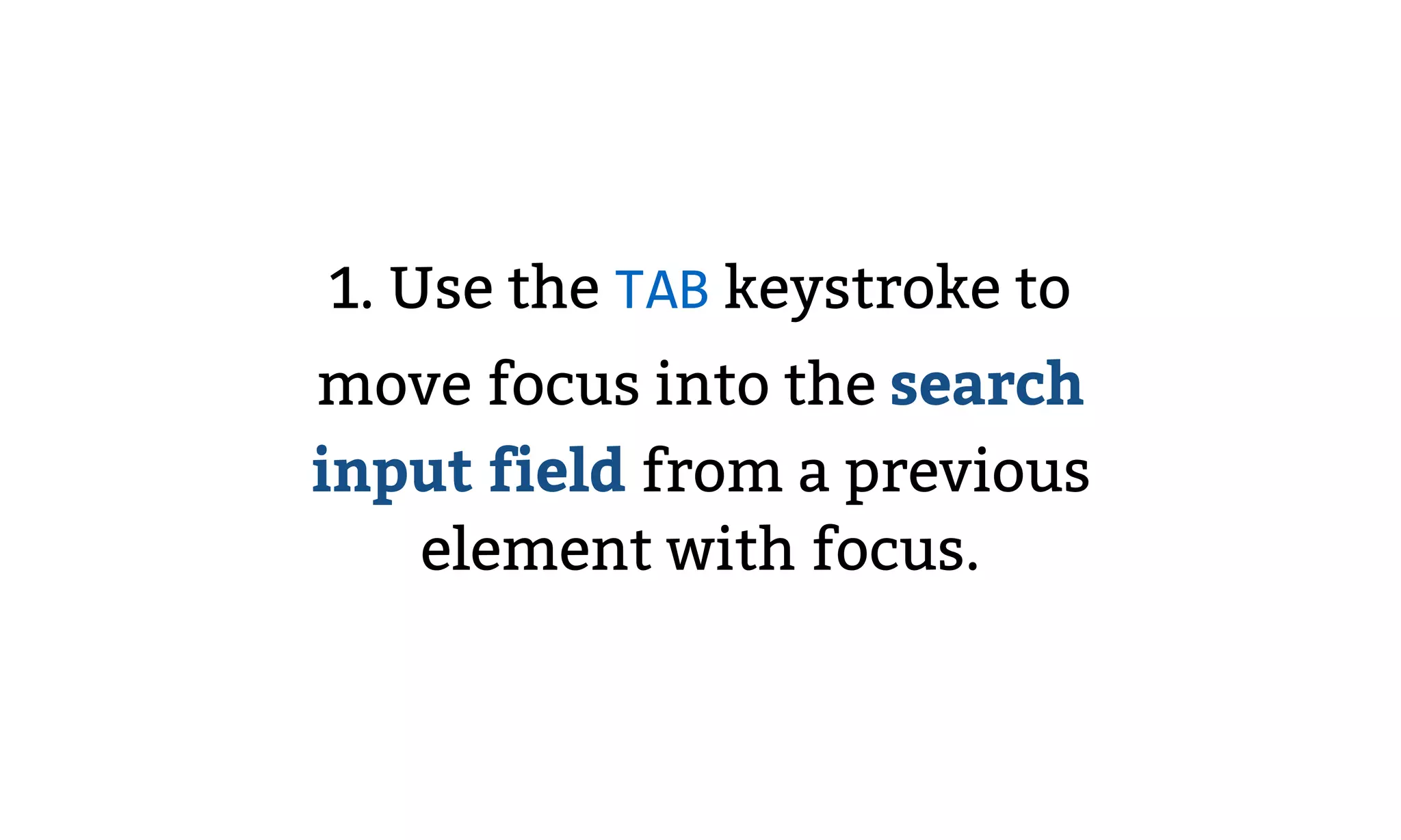 1. Use the TAB keystroke to
move focus into the search
input field from a previous
element with focus.
 
