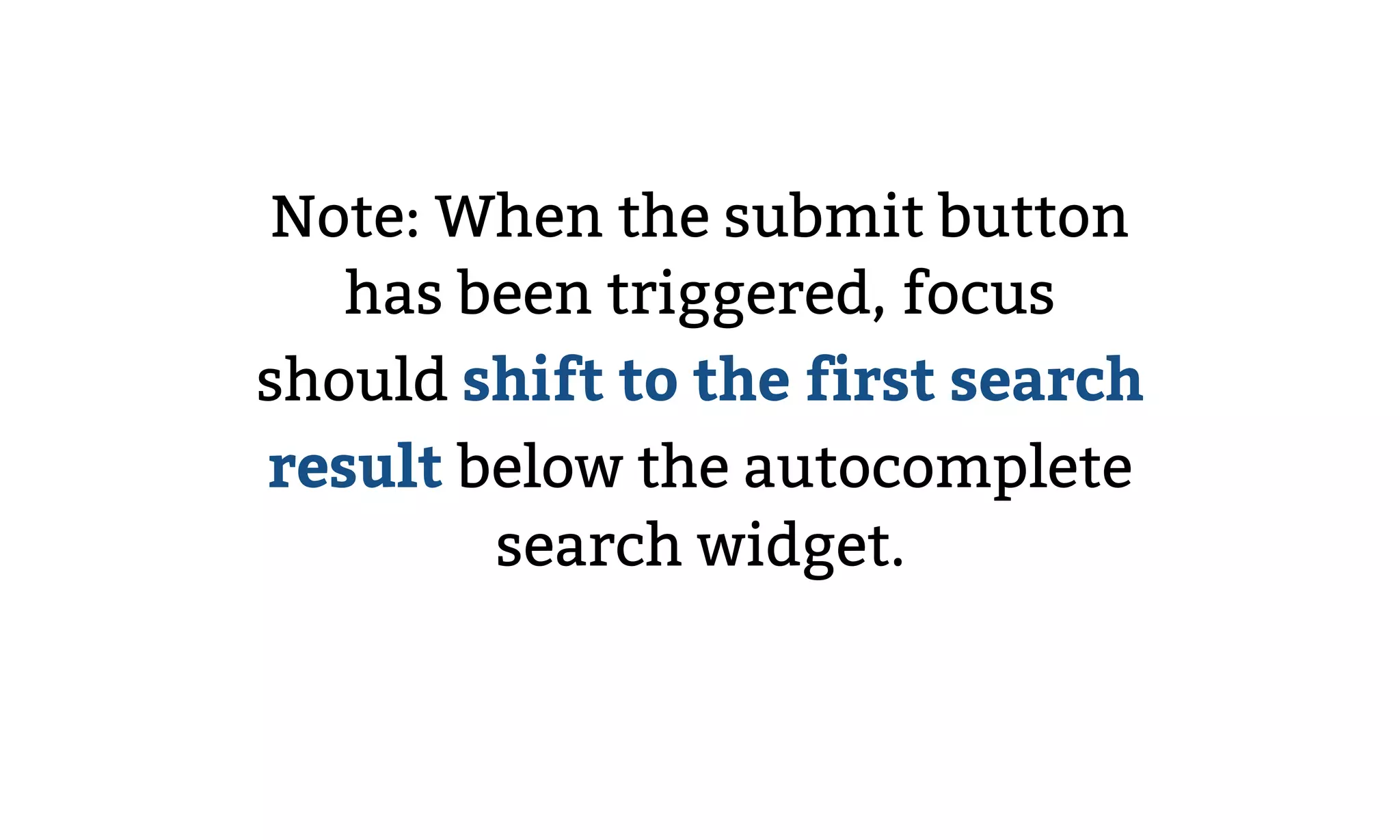 Note: When the submit button
has been triggered, focus
should shift to the first search
result below the autocomplete
search widget.
 