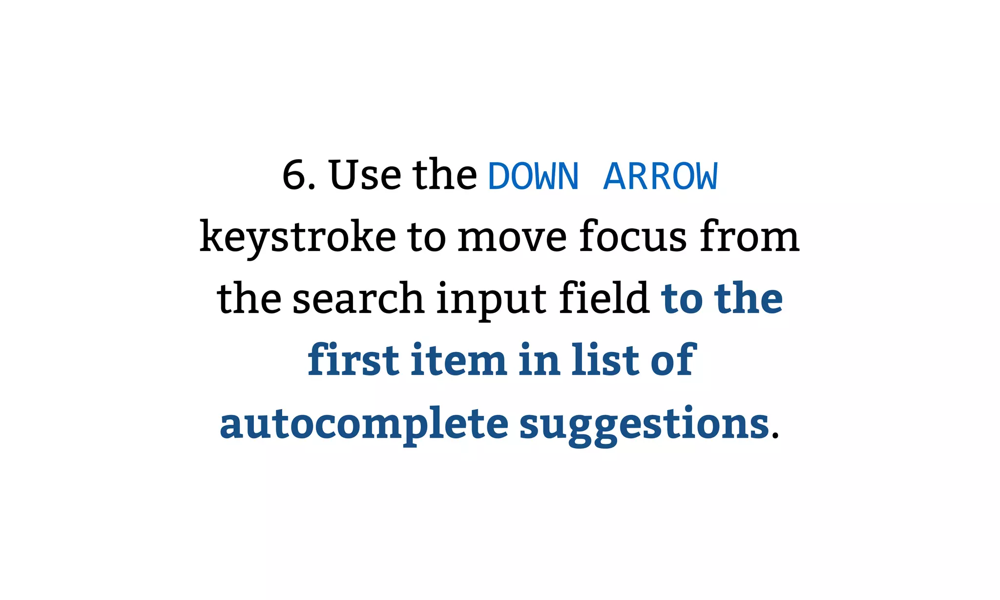 6. Use the DOWN ARROW
keystroke to move focus from
the search input field to the
first item in list of
autocomplete suggestions.
 