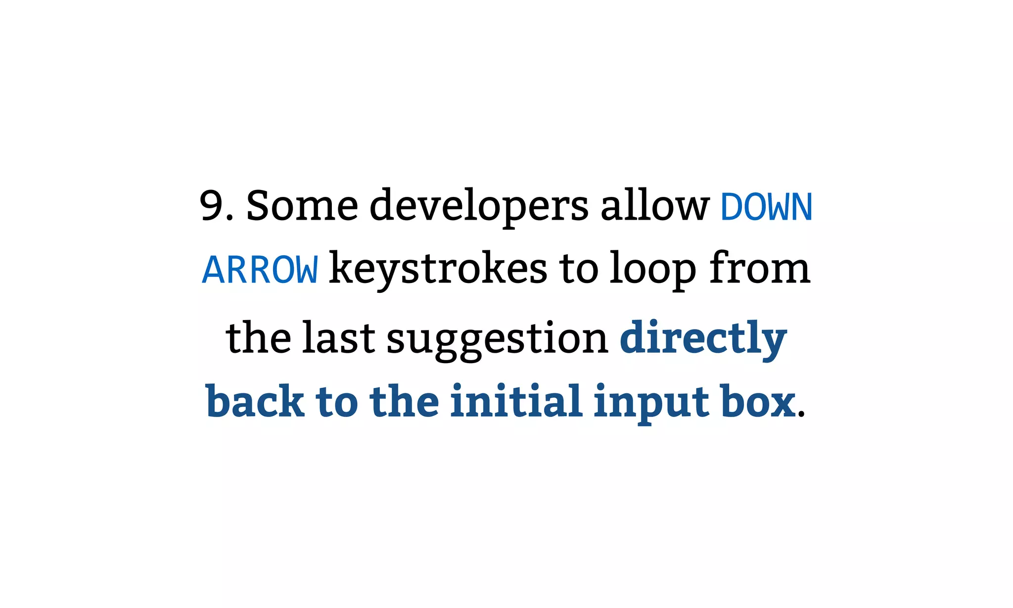 9. Some developers allow DOWN
ARROW keystrokes to loop from
the last suggestion directly
back to the initial input box.
 