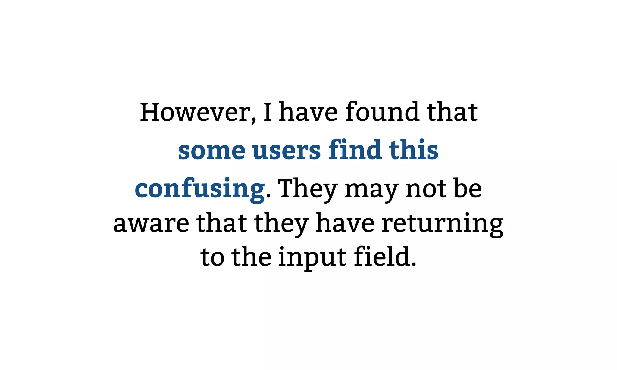 However, I have found that
some users find this
confusing. They may not be
aware that they have returning
to the input field.
 