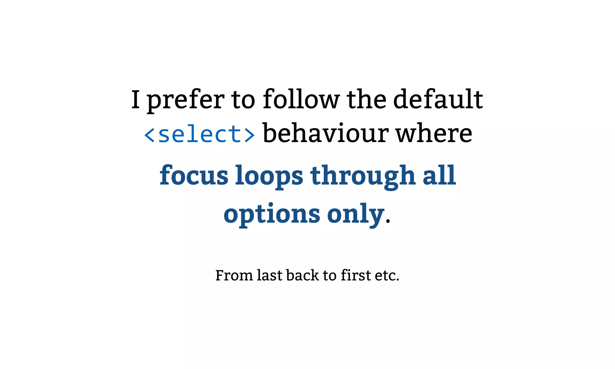I prefer to follow the default
<select> behaviour where
focus loops through all
options only.
From last back to first etc.
 