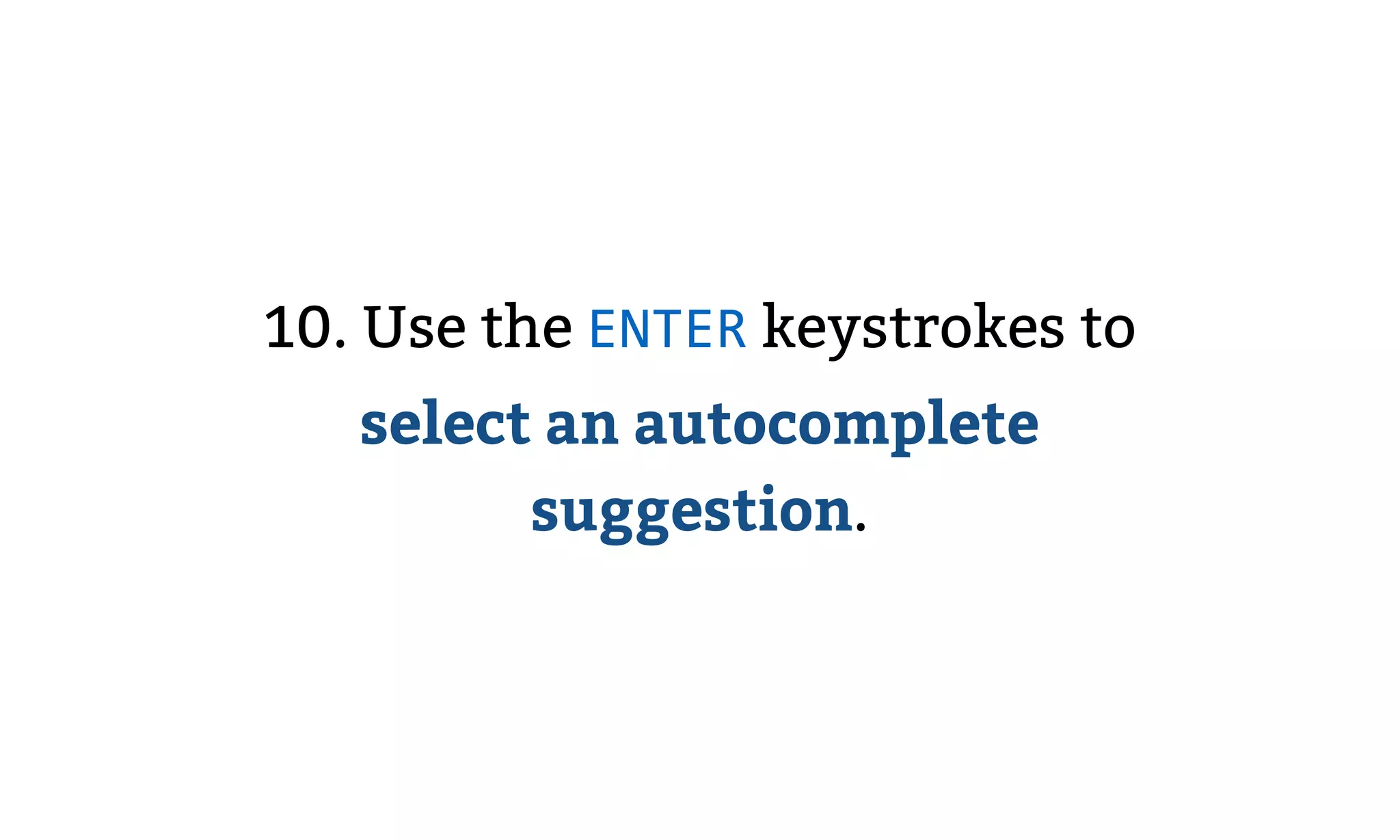 10. Use the ENTER keystrokes to
select an autocomplete
suggestion.
 