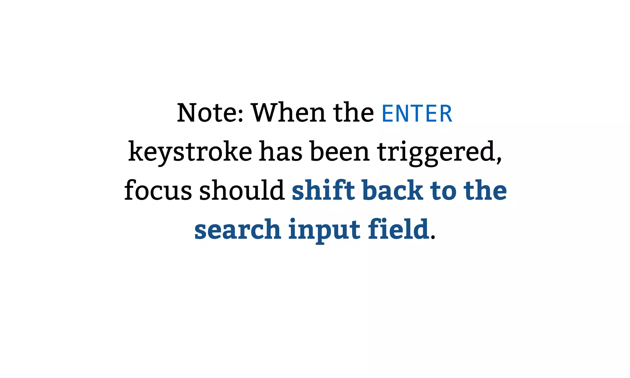 Note: When the ENTER
keystroke has been triggered,
focus should shift back to the
search input field.
 