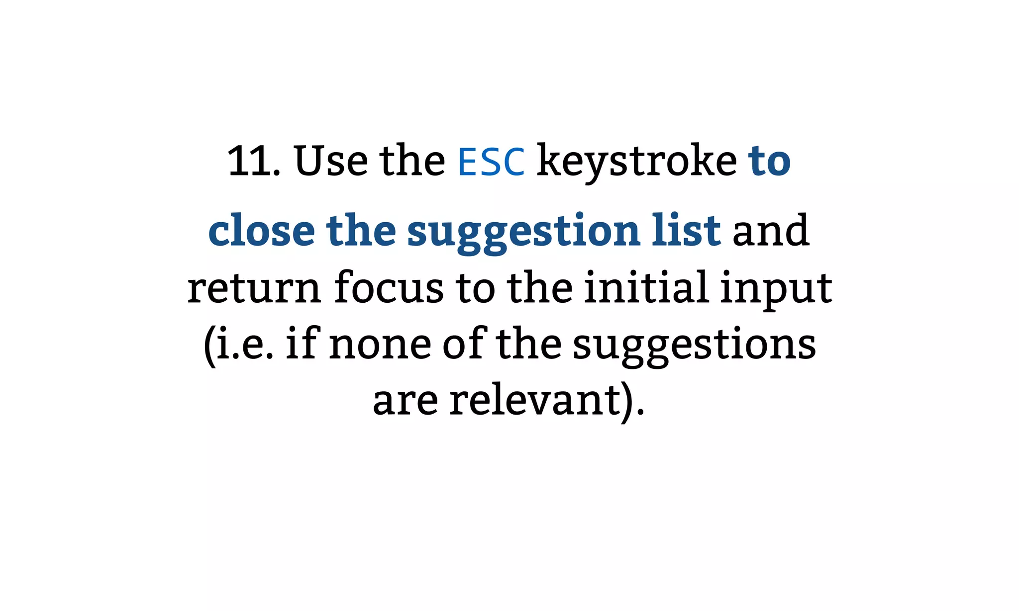 11. Use the ESC keystroke to
close the suggestion list and
return focus to the initial input
(i.e. if none of the suggestions
are relevant).
 