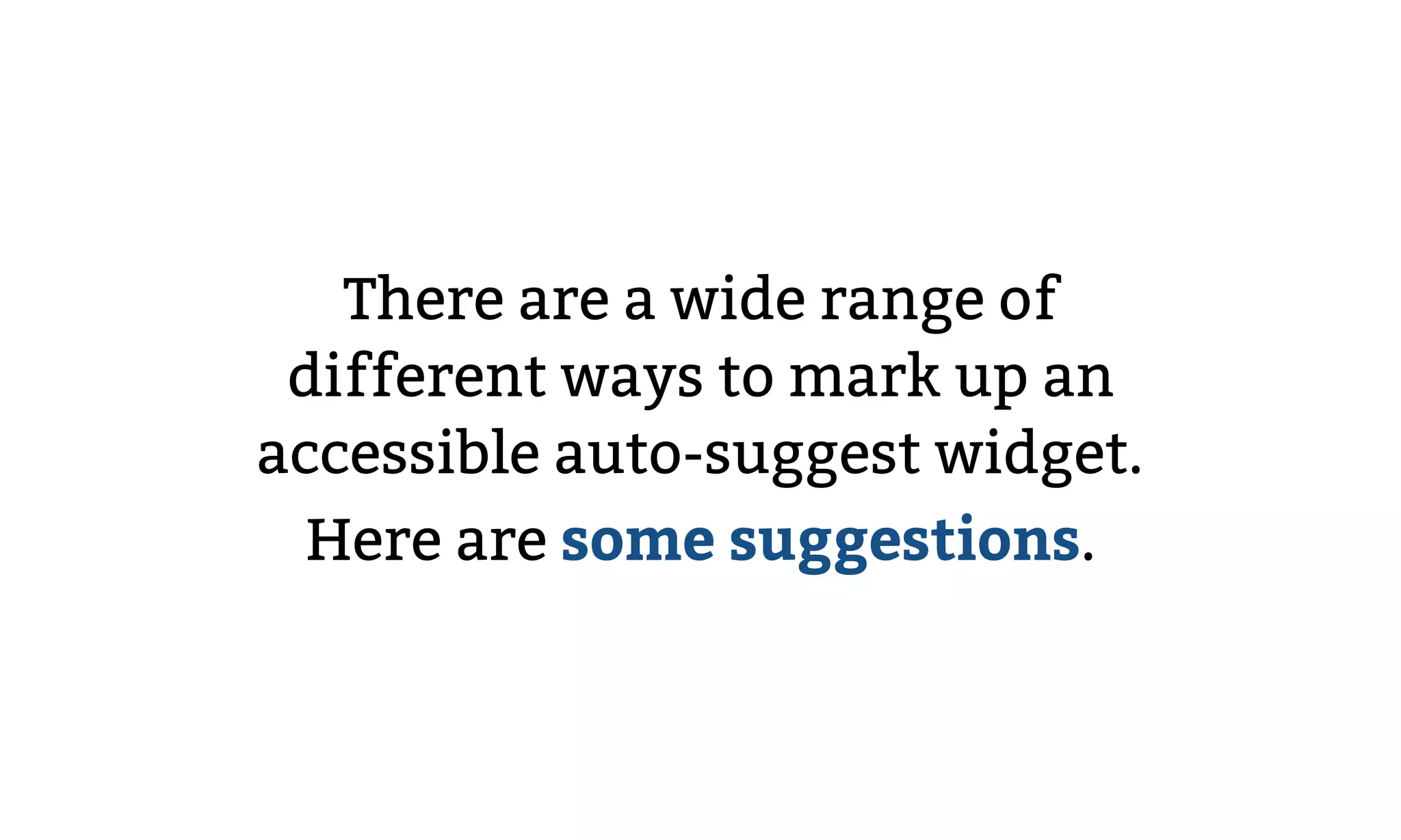 There are a wide range of
different ways to mark up an
accessible auto-suggest widget.
Here are some suggestions.
 