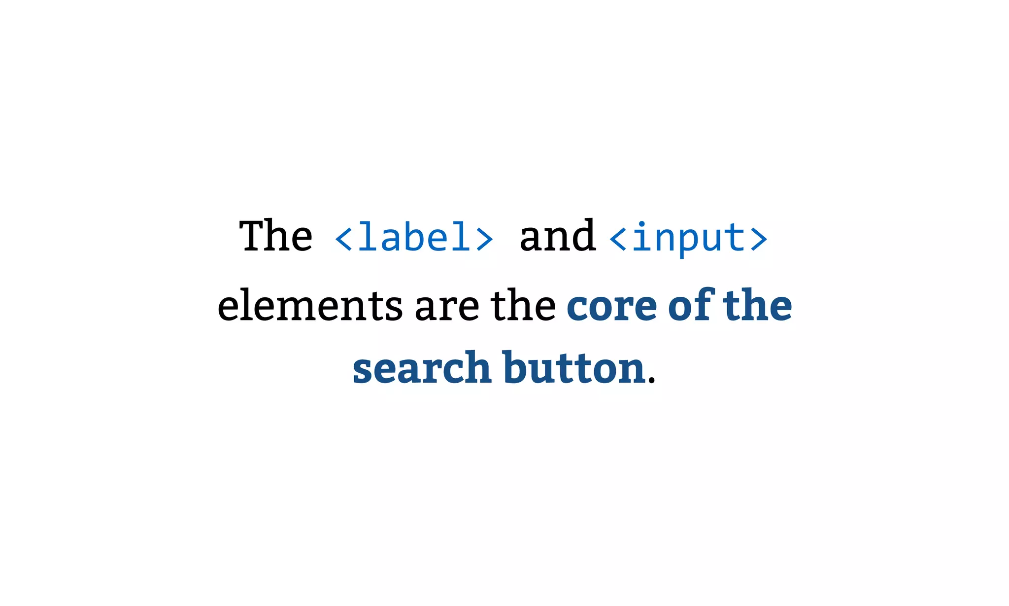 The <label> and <input>
elements are the core of the
search button.
 