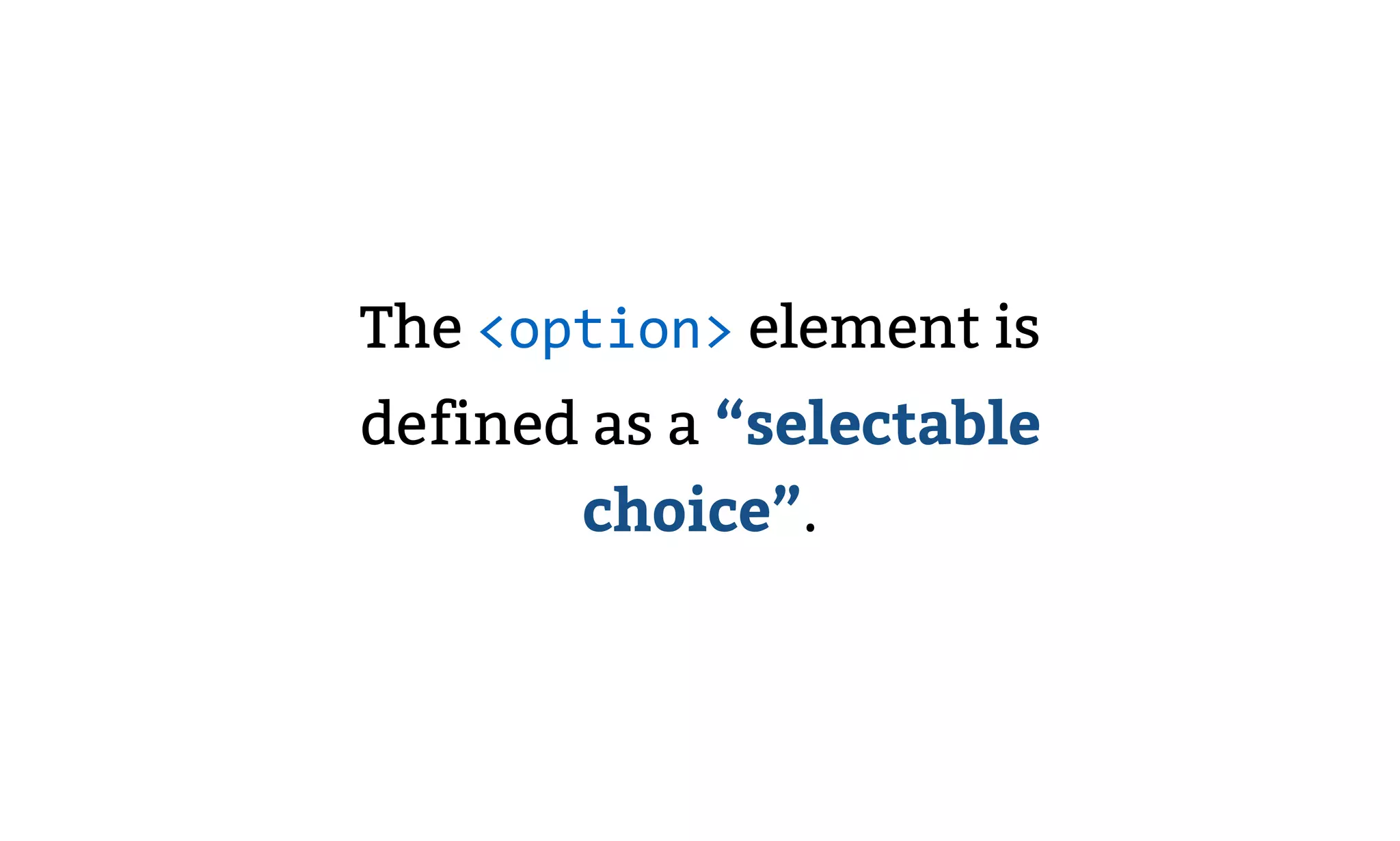 The <option> element is
defined as a “selectable
choice”.
 