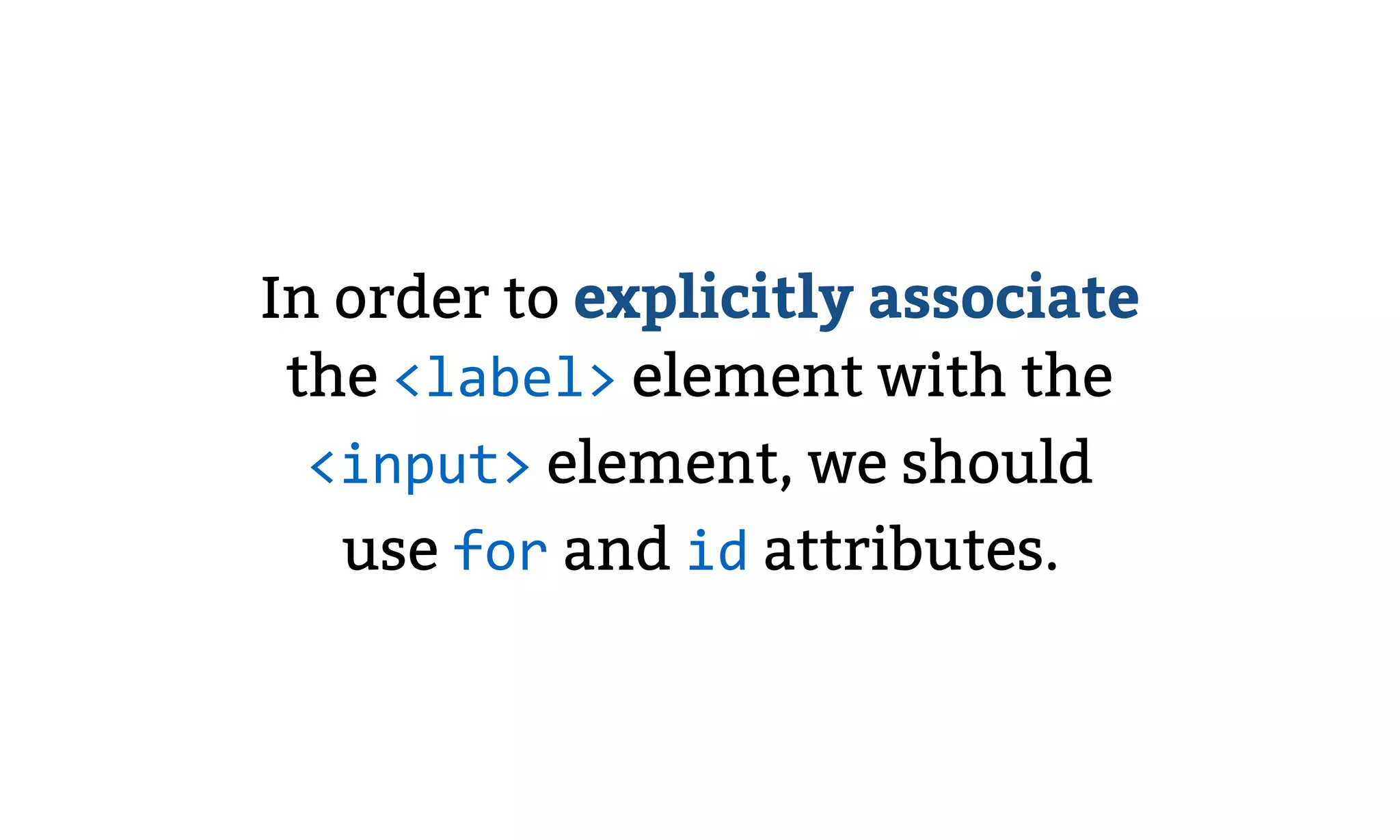 In order to explicitly associate
the <label> element with the
<input> element, we should
use for and id attributes.
 