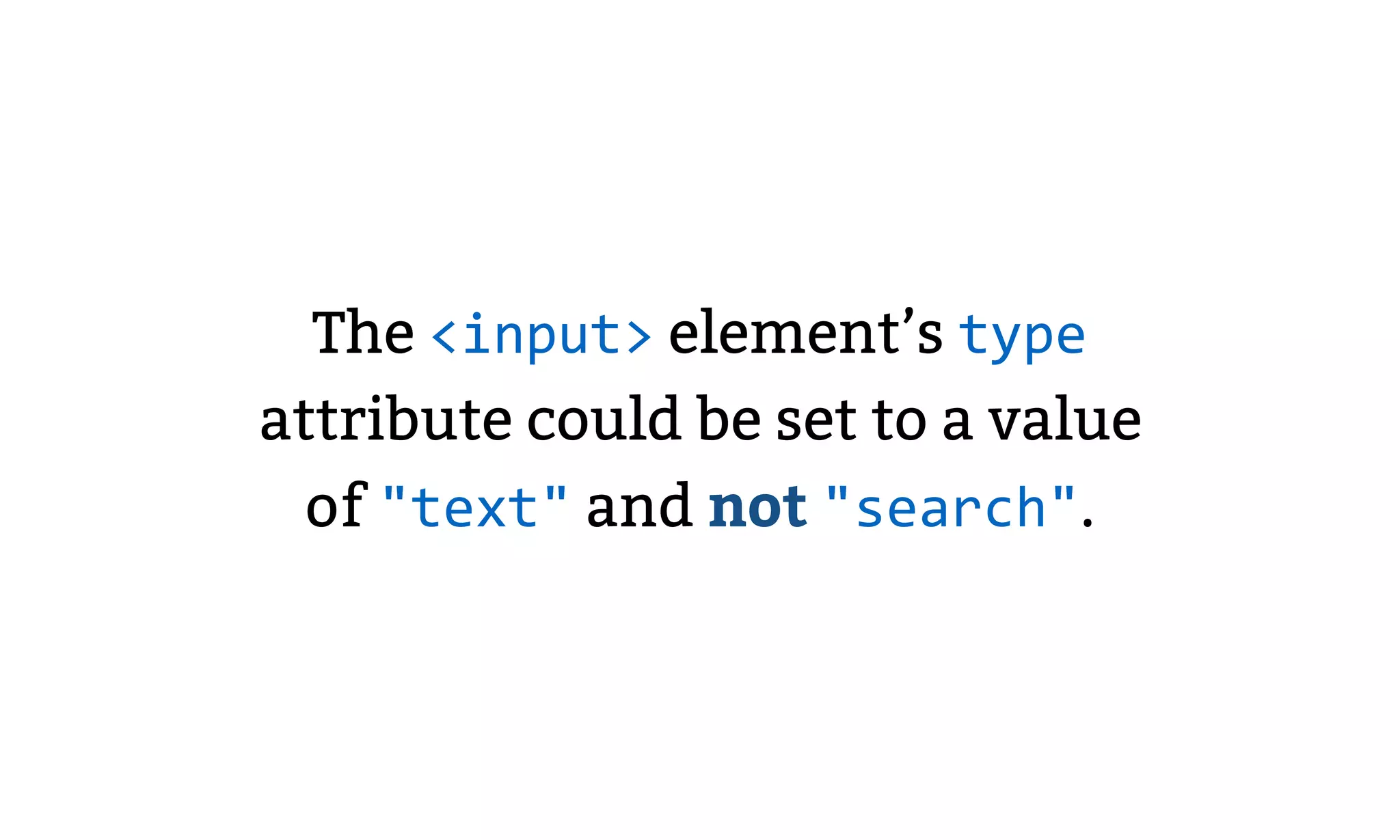 The <input> element’s type
attribute could be set to a value
of "text" and not "search".
 