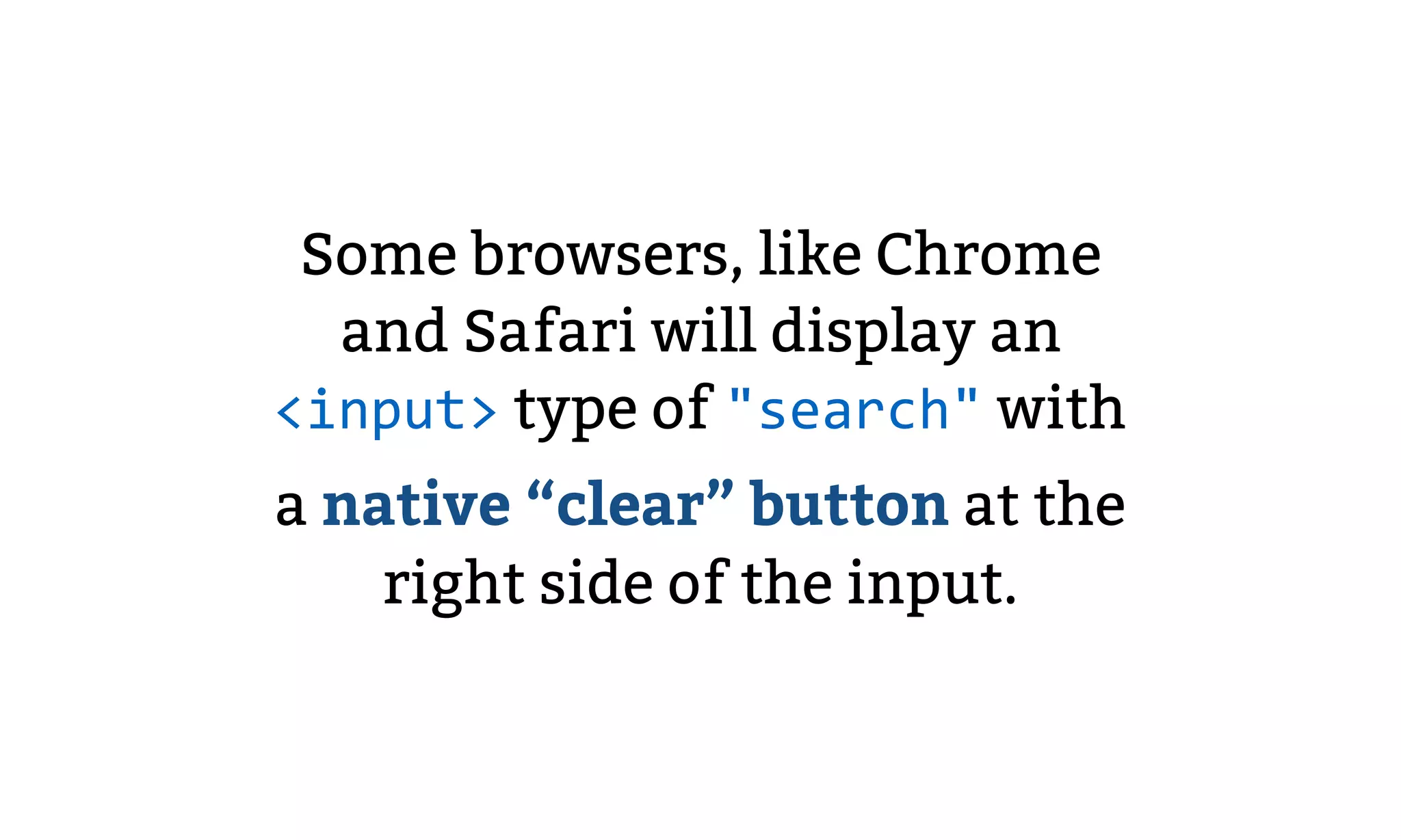 Some browsers, like Chrome
and Safari will display an
<input> type of "search" with
a native “clear” button at the
right side of the input.
 