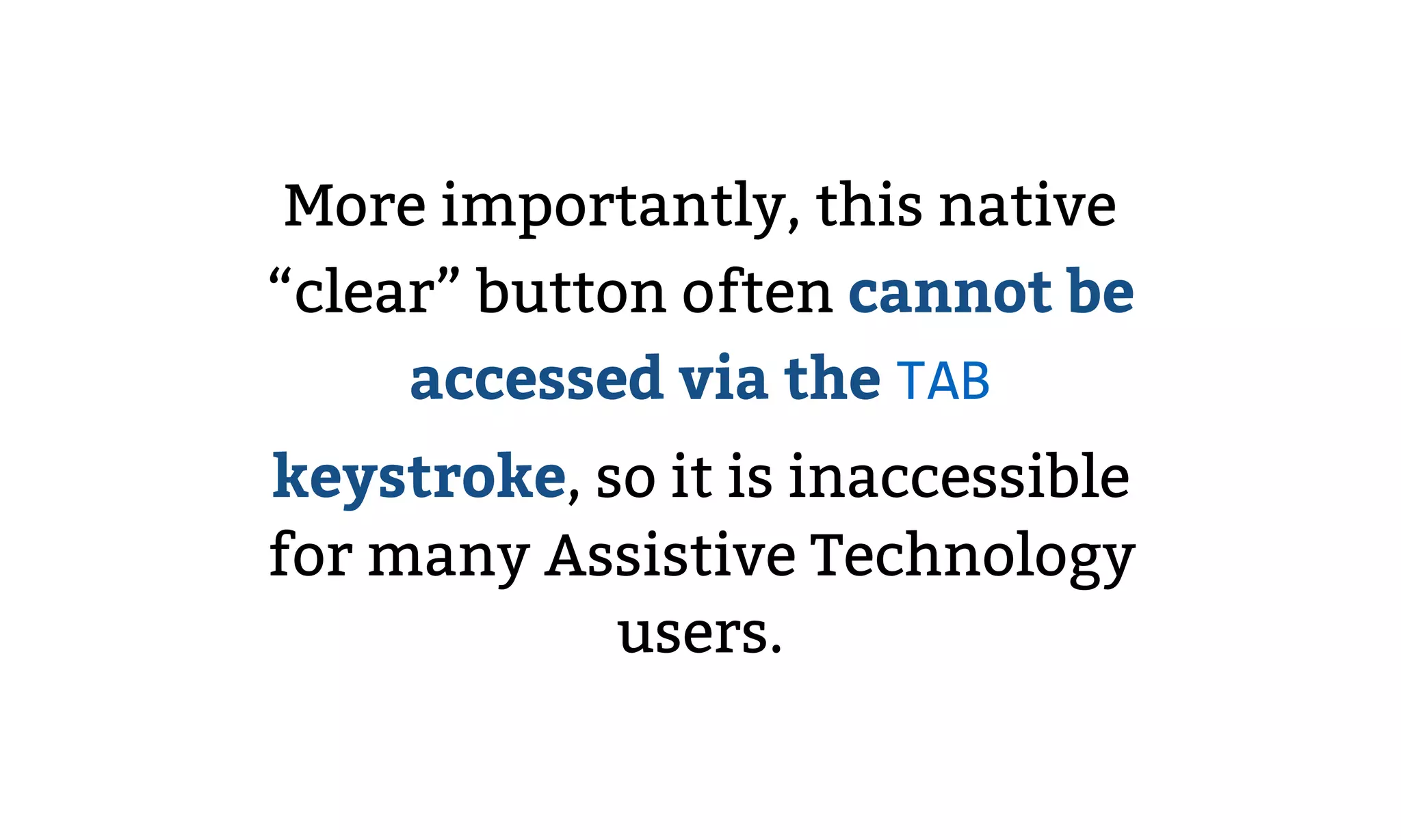 More importantly, this native
“clear” button often cannot be
accessed via the TAB
keystroke, so it is inaccessible
for many Assistive Technology
users.
 