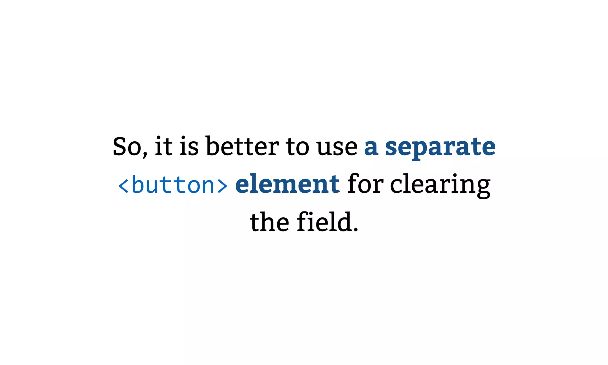 So, it is better to use a separate
<button> element for clearing
the field.
 