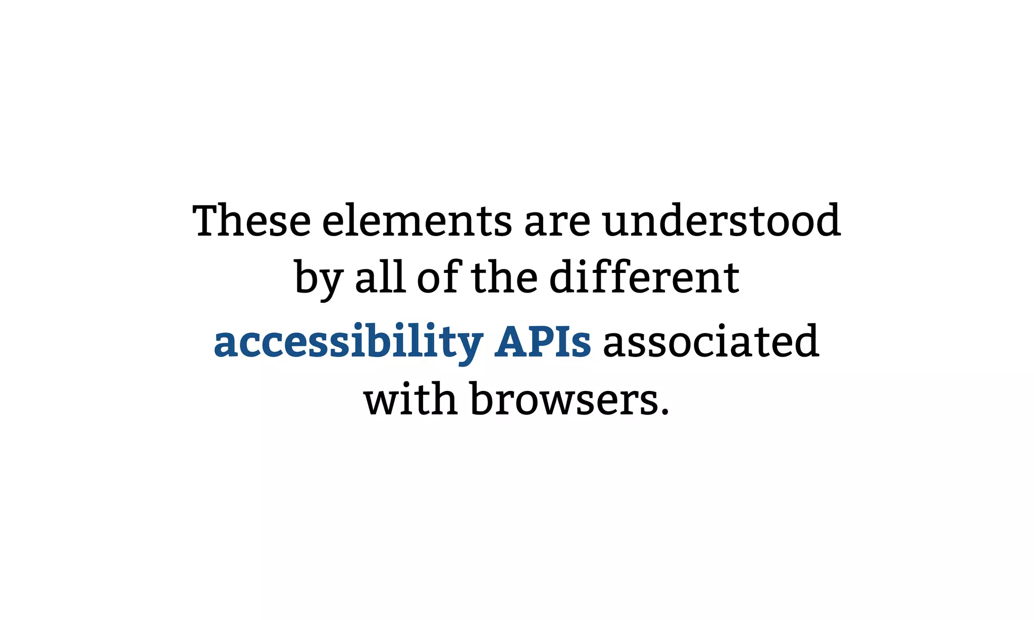 These elements are understood
by all of the different
accessibility APIs associated
with browsers.
 