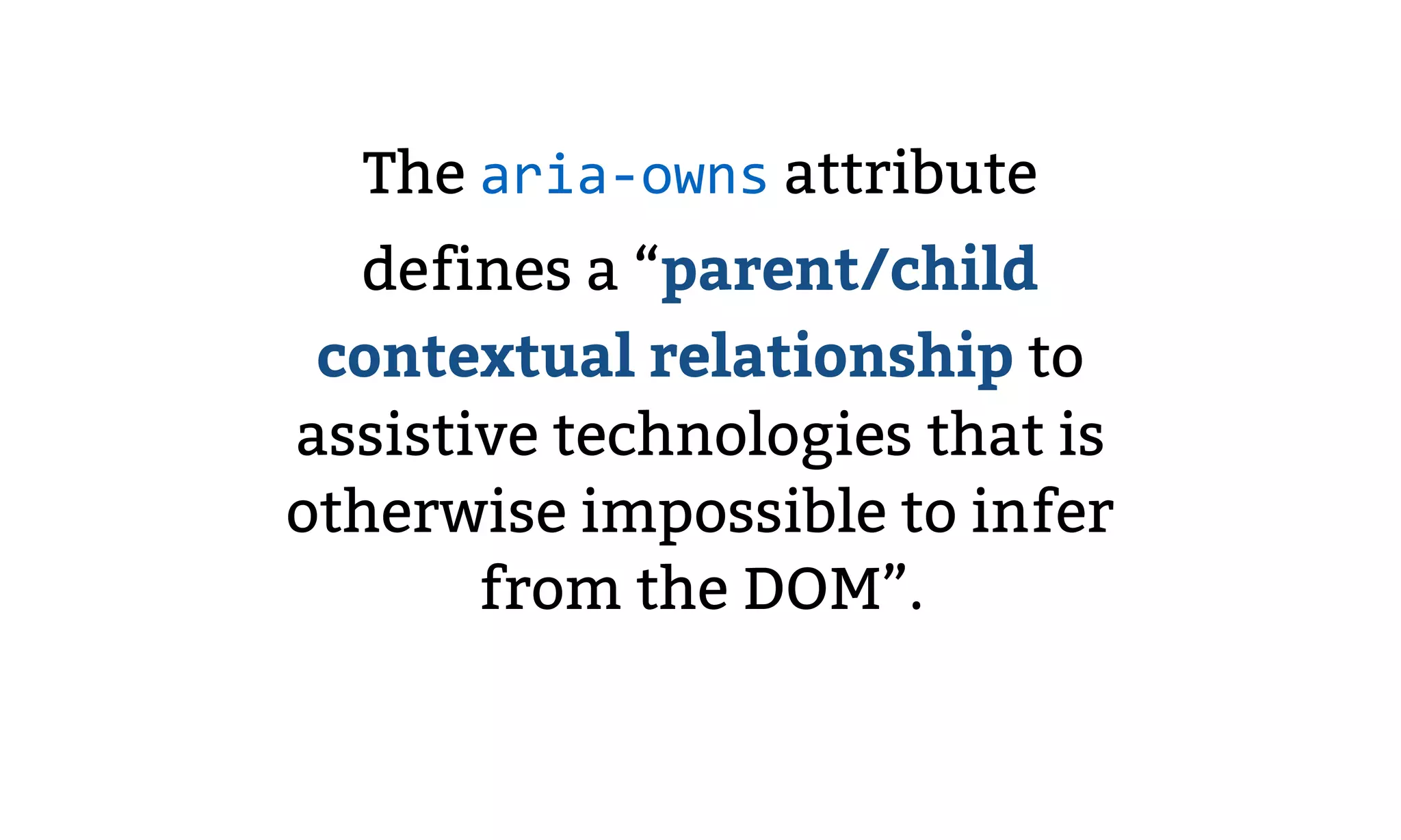 The aria-owns attribute
defines a “parent/child
contextual relationship to
assistive technologies that is
otherwise impossible to infer
from the DOM”.
 