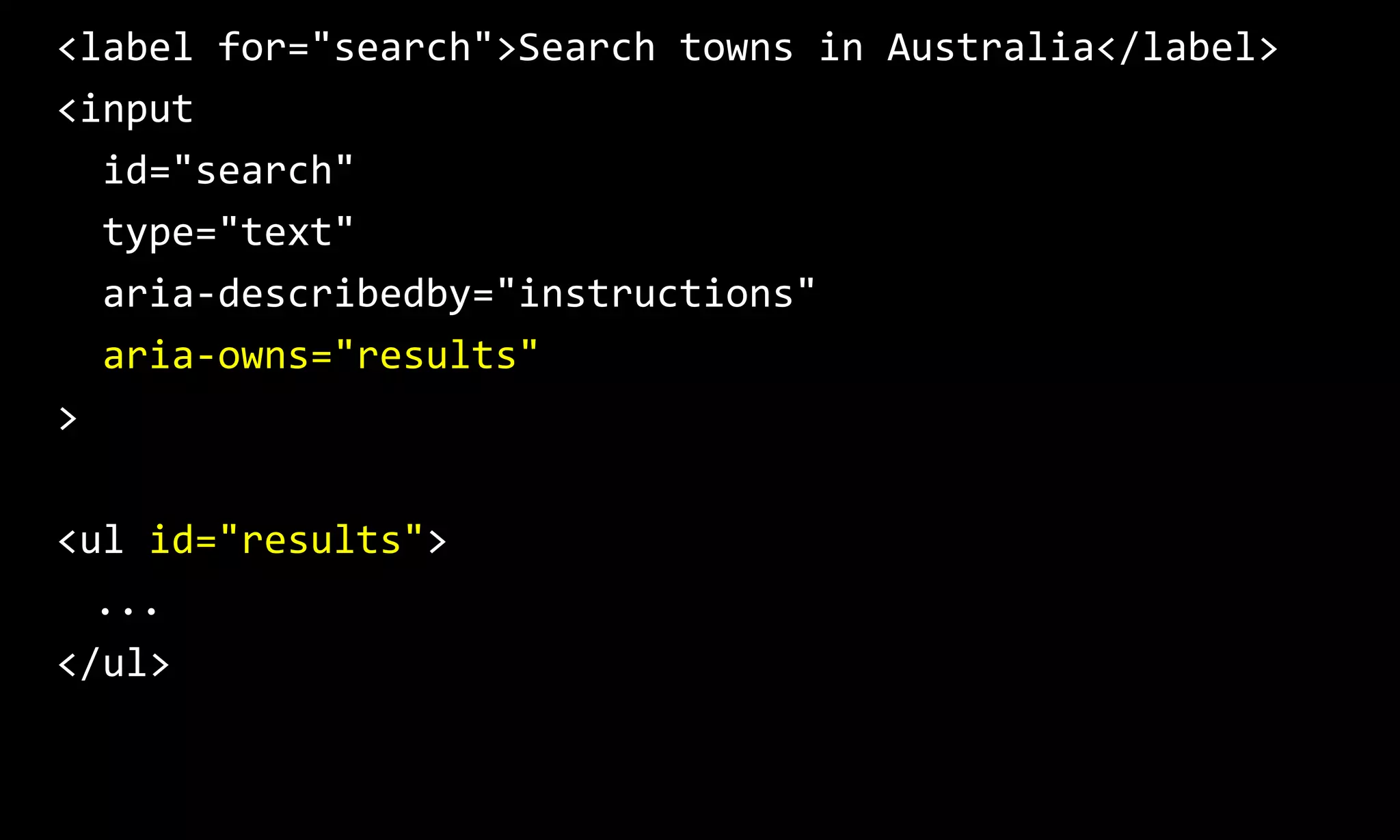 <label for="search">Search towns in Australia</label>
<input
id="search"
type="text"
aria-describedby="instructions"
aria-owns="results"
>
<ul id="results">
...
</ul>
 
