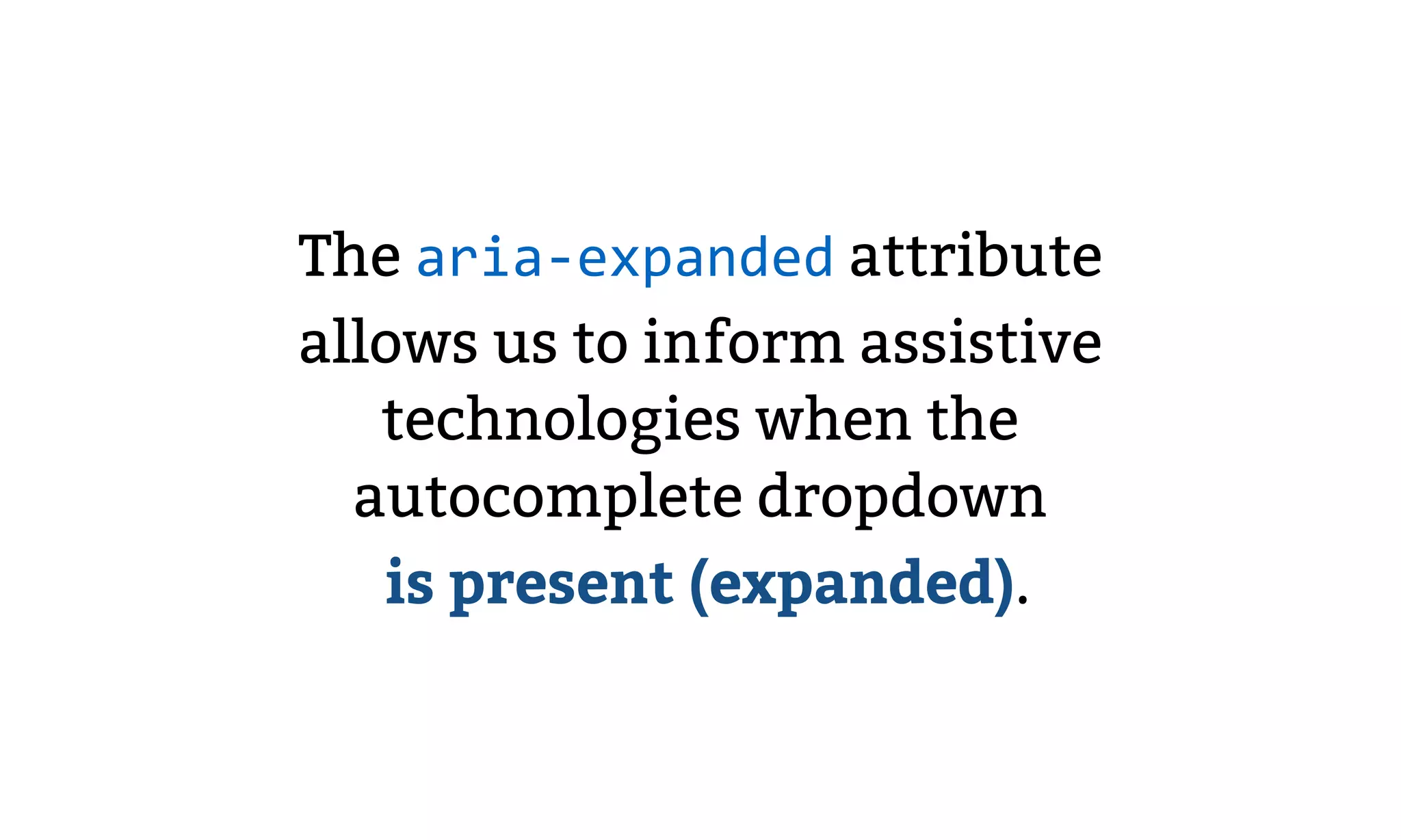 The aria-expanded attribute
allows us to inform assistive
technologies when the
autocomplete dropdown 
is present (expanded).
 