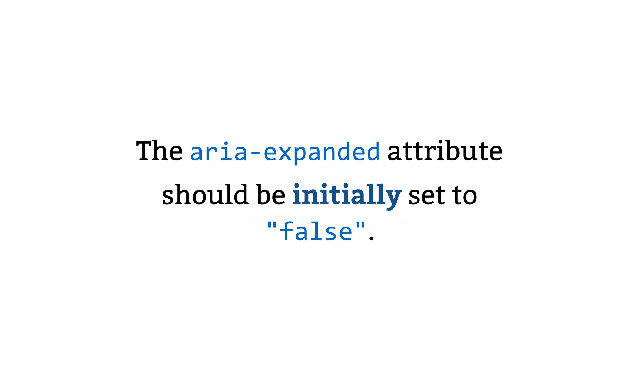The aria-expanded attribute
should be initially set to
"false".
 