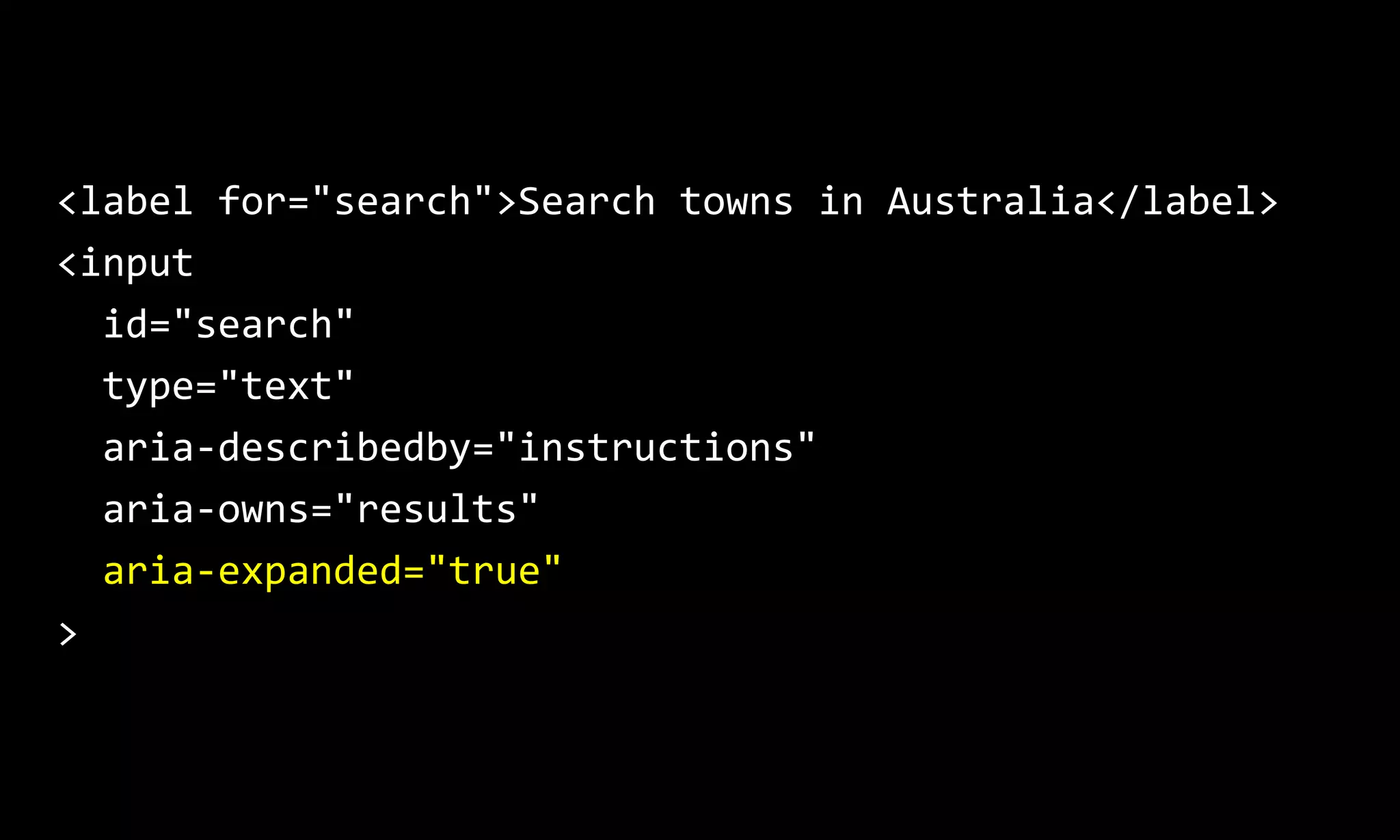 <label for="search">Search towns in Australia</label>
<input
id="search"
type="text"
aria-describedby="instructions"
aria-owns="results"
aria-expanded="true"
>
 