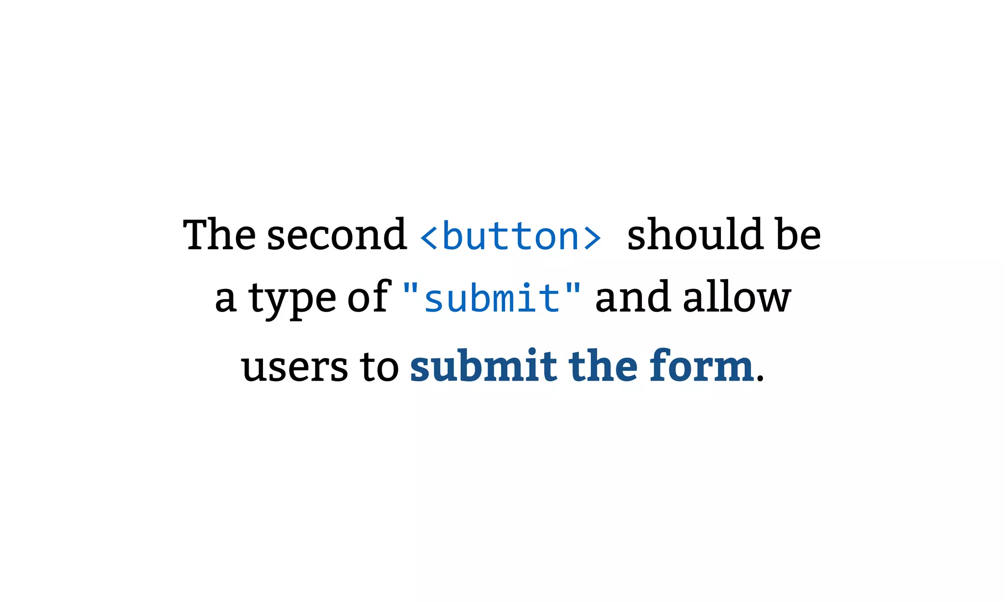 The second <button> should be
a type of "submit" and allow
users to submit the form.
 