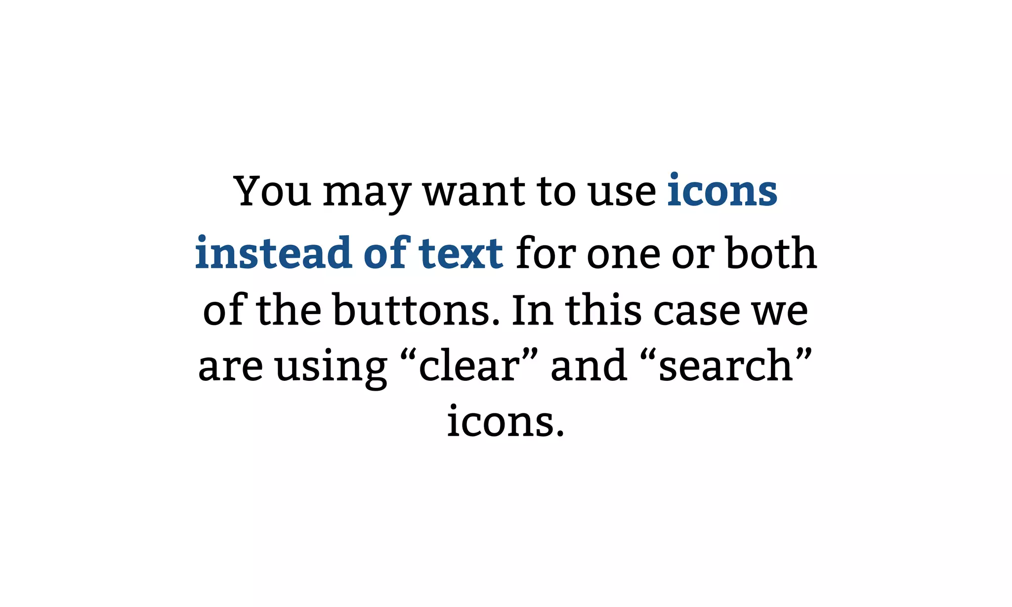 You may want to use icons
instead of text for one or both
of the buttons. In this case we
are using “clear” and “search”
icons.
 