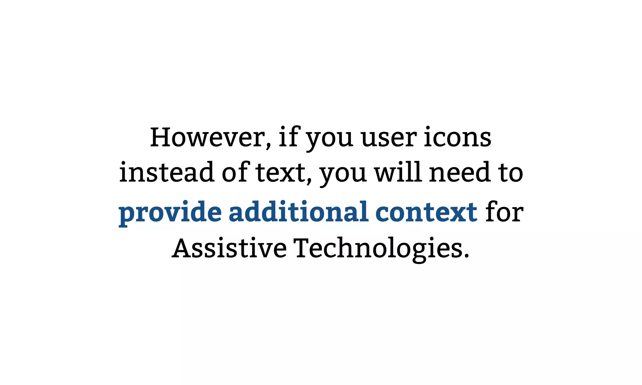 However, if you user icons
instead of text, you will need to
provide additional context for
Assistive Technologies.
 