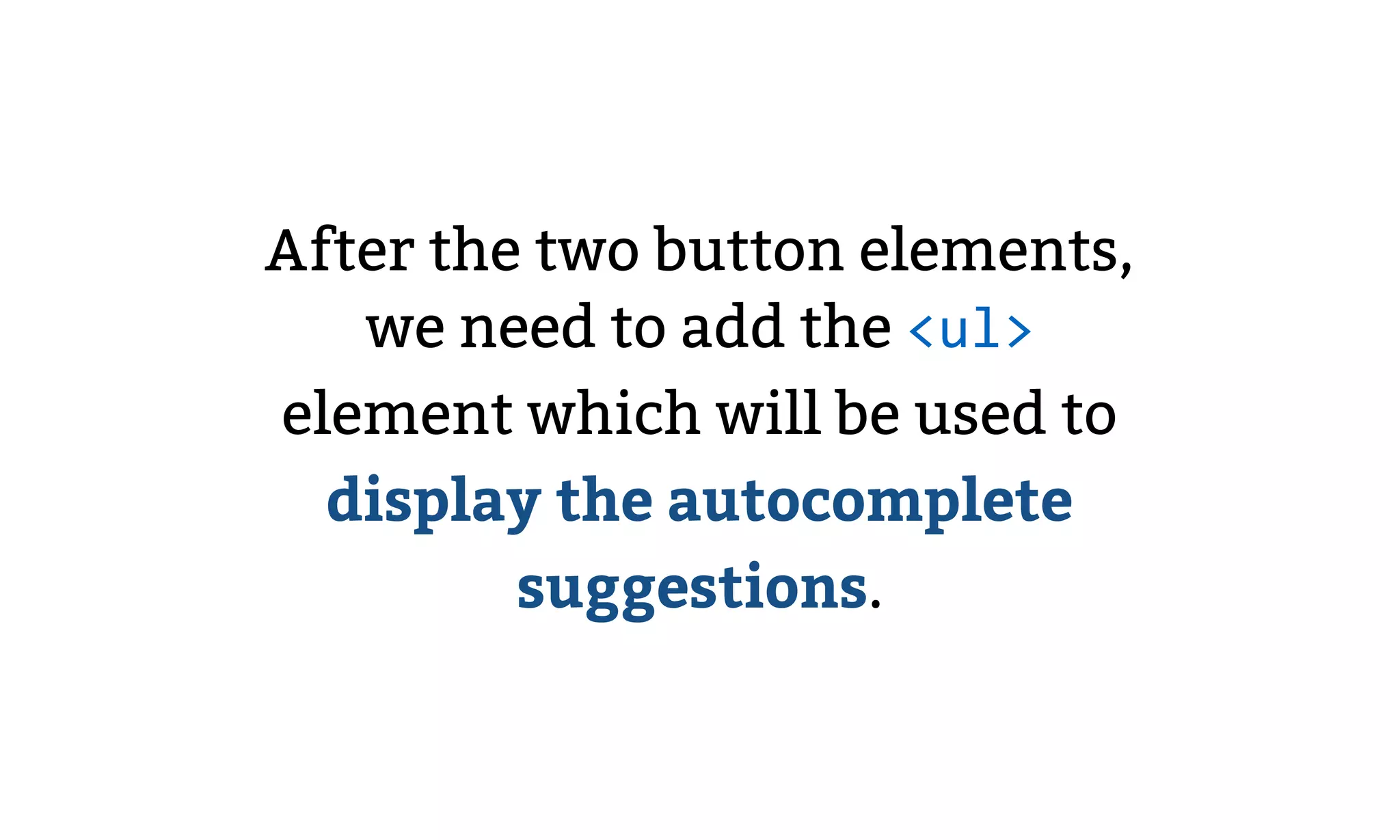 After the two button elements,
we need to add the <ul>
element which will be used to
display the autocomplete
suggestions.
 