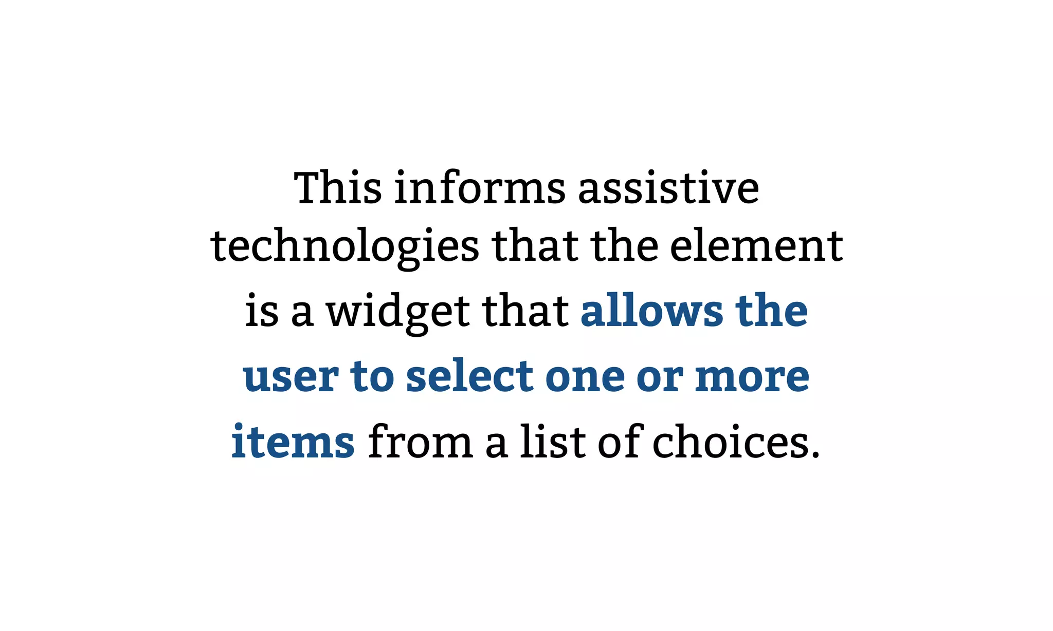 This informs assistive
technologies that the element
is a widget that allows the
user to select one or more
items from a list of choices.
 