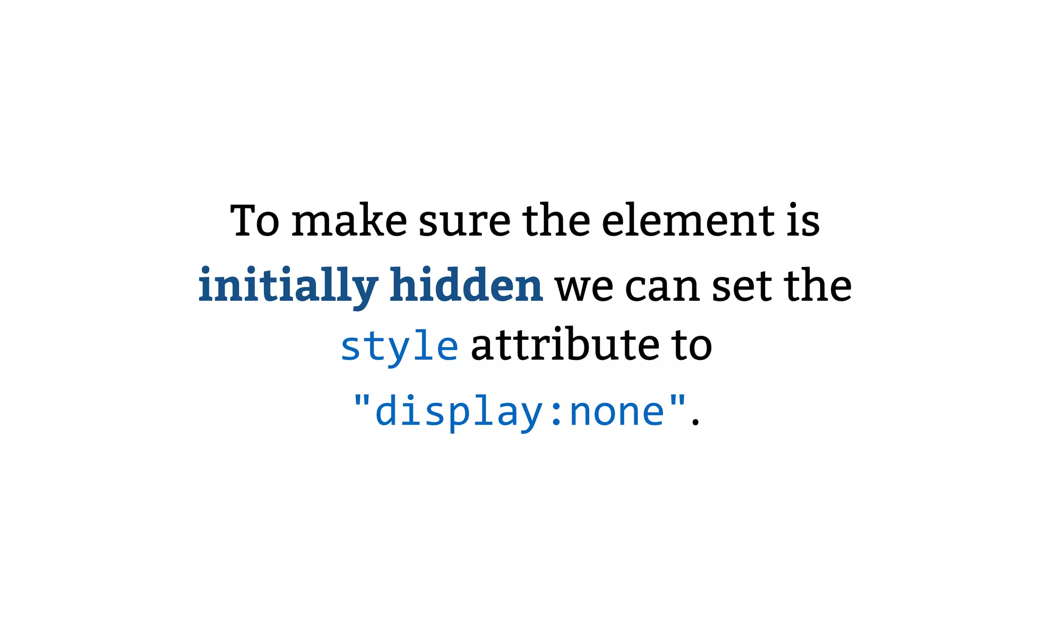To make sure the element is
initially hidden we can set the
style attribute to
"display:none".
 