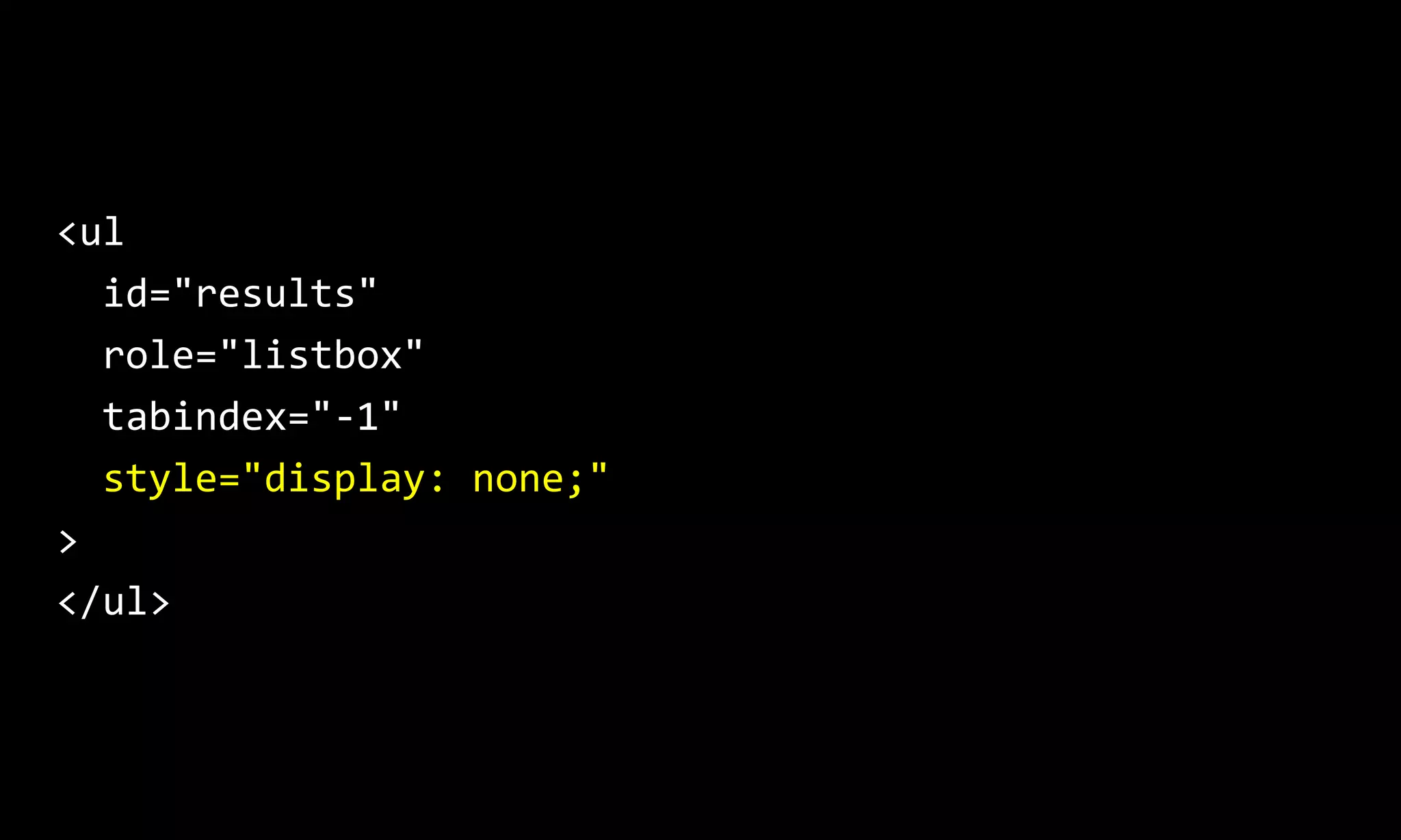<ul
id="results"
role="listbox"
tabindex="-1"
style="display: none;"
>
</ul>
 