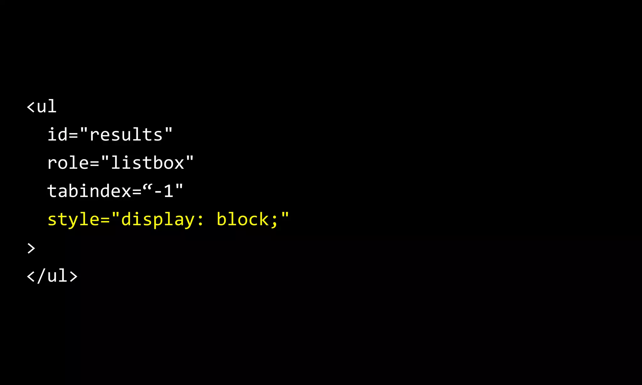 <ul
id="results"
role="listbox"
tabindex=“-1"
style="display: block;"
>
</ul>
 