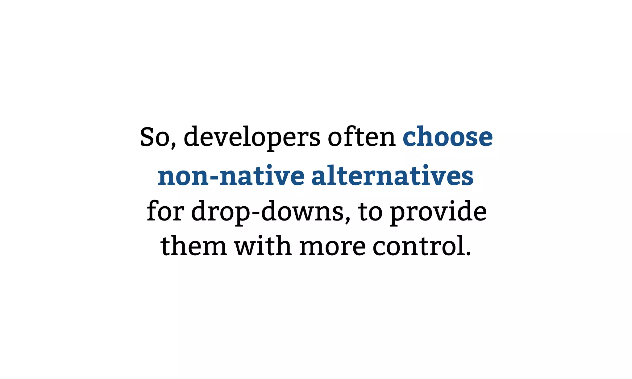So, developers often choose
non-native alternatives  
for drop-downs, to provide
them with more control.
 
