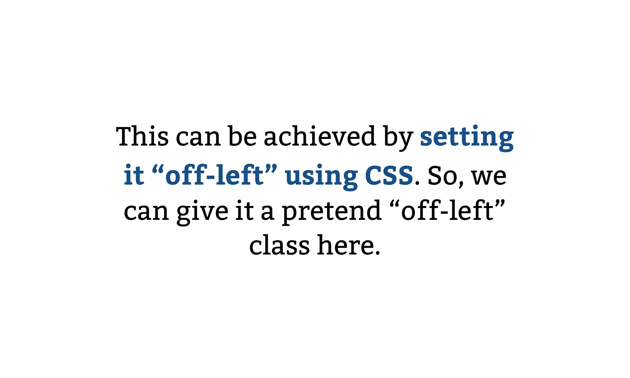 This can be achieved by setting
it “off-left” using CSS. So, we
can give it a pretend “off-left”
class here.
 